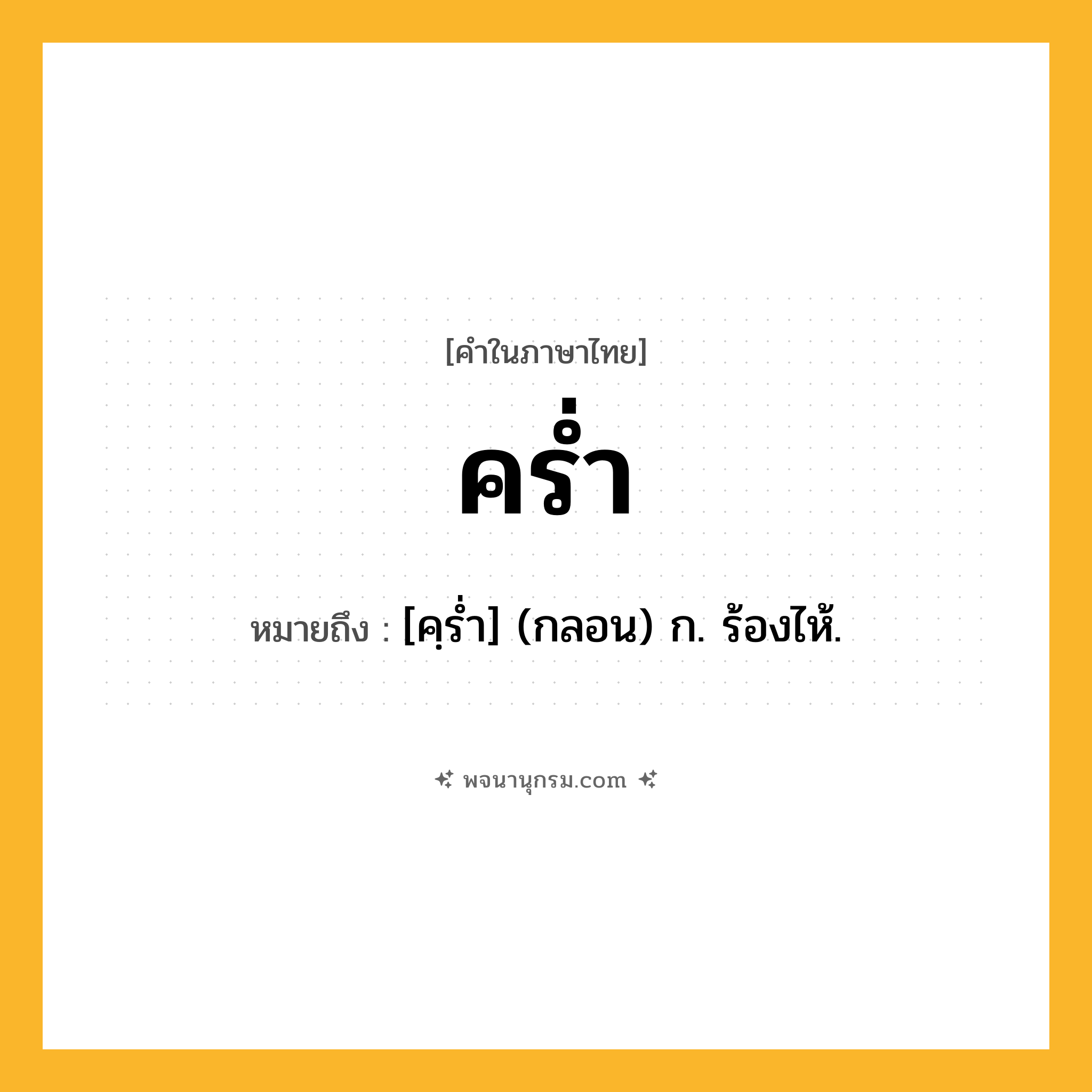 คร่ำ ความหมาย หมายถึงอะไร?, คำในภาษาไทย คร่ำ หมายถึง [คฺรํ่า] (กลอน) ก. ร้องไห้.