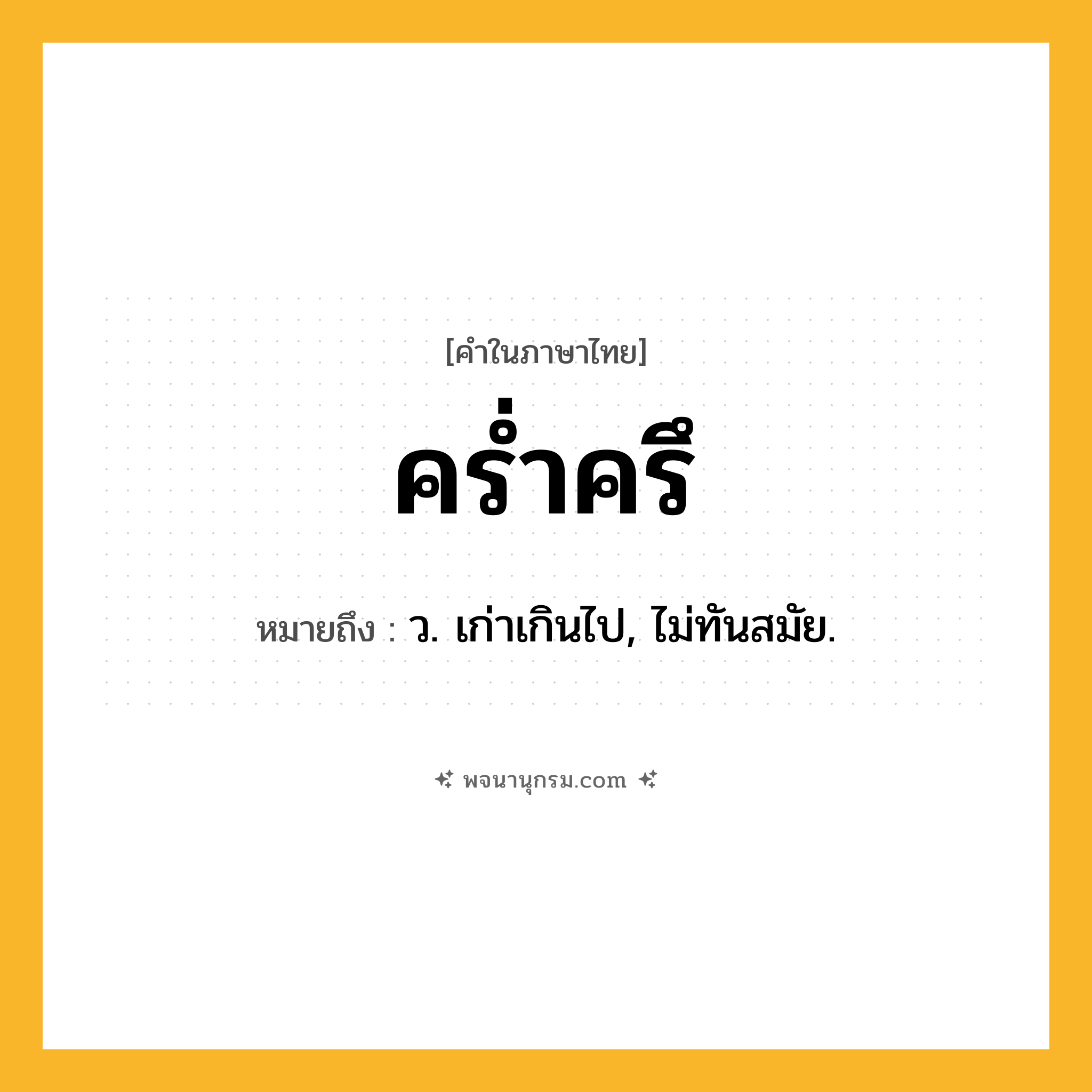 คร่ำครึ ความหมาย หมายถึงอะไร?, คำในภาษาไทย คร่ำครึ หมายถึง ว. เก่าเกินไป, ไม่ทันสมัย.