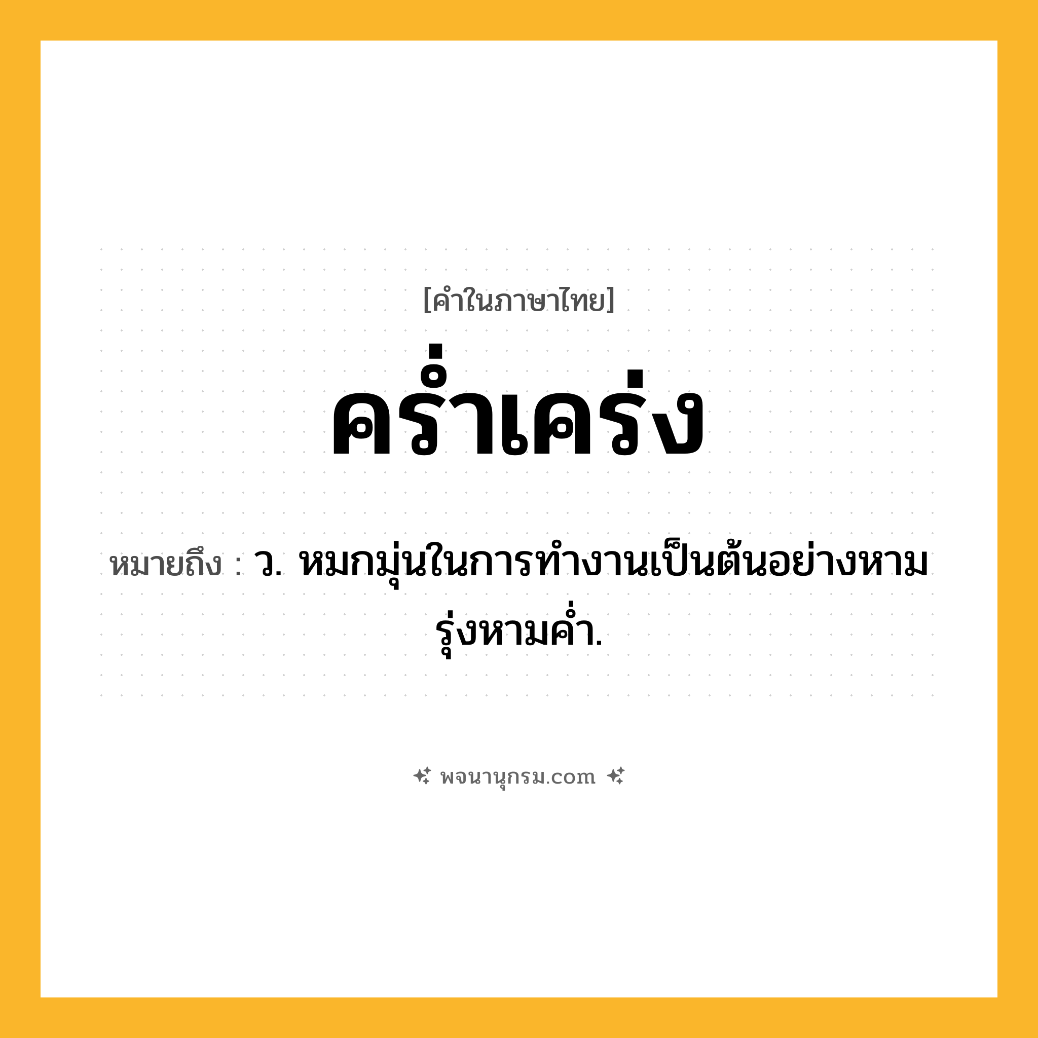 คร่ำเคร่ง ความหมาย หมายถึงอะไร?, คำในภาษาไทย คร่ำเคร่ง หมายถึง ว. หมกมุ่นในการทํางานเป็นต้นอย่างหามรุ่งหามคํ่า.