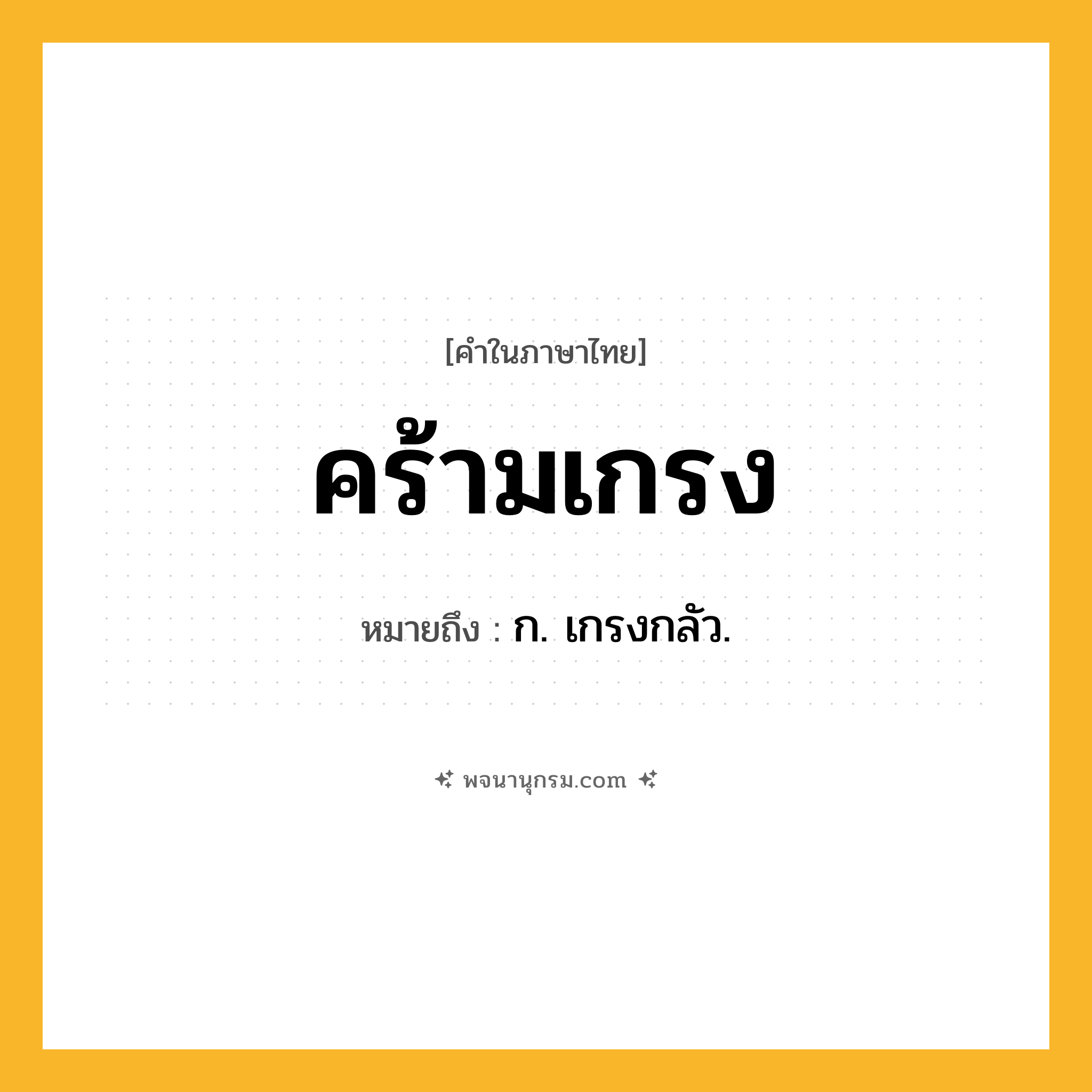 คร้ามเกรง ความหมาย หมายถึงอะไร?, คำในภาษาไทย คร้ามเกรง หมายถึง ก. เกรงกลัว.