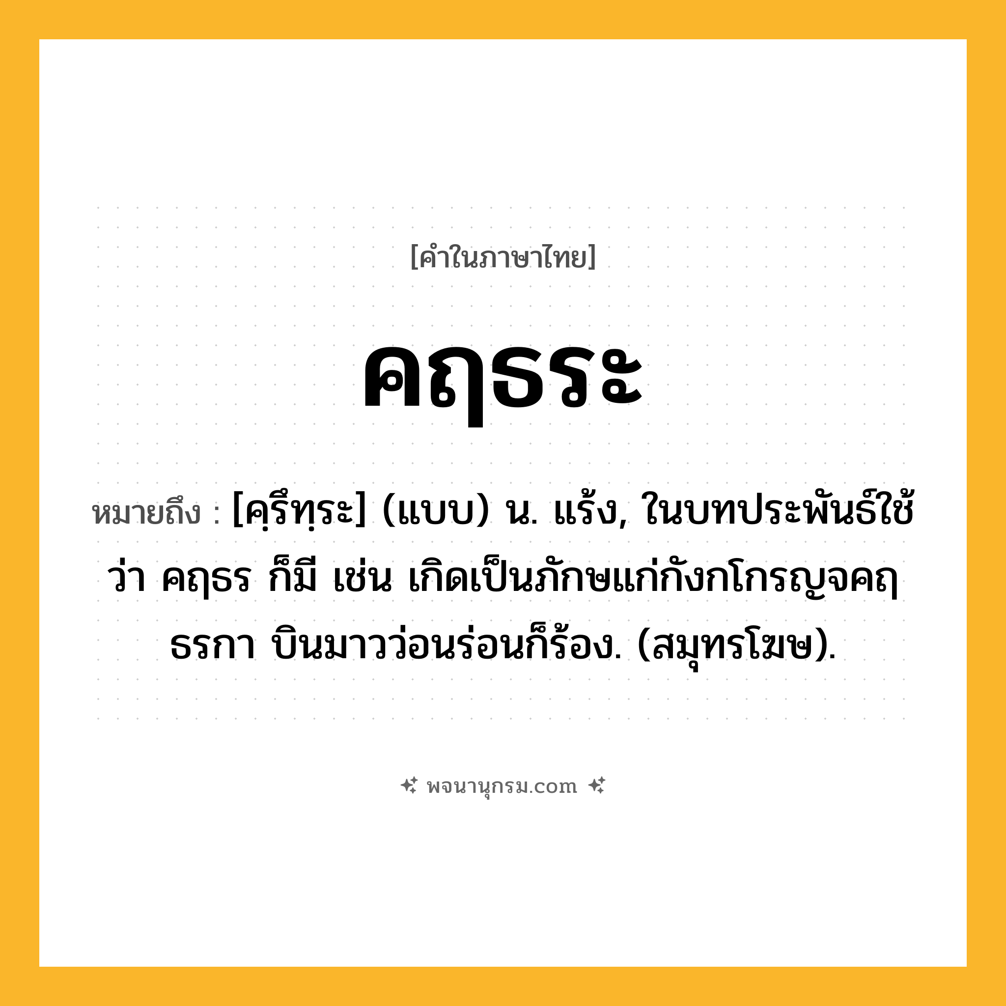 คฤธระ ความหมาย หมายถึงอะไร?, คำในภาษาไทย คฤธระ หมายถึง [คฺรึทฺระ] (แบบ) น. แร้ง, ในบทประพันธ์ใช้ว่า คฤธร ก็มี เช่น เกิดเป็นภักษแก่กังกโกรญจคฤธรกา บินมาวว่อนร่อนก็ร้อง. (สมุทรโฆษ).