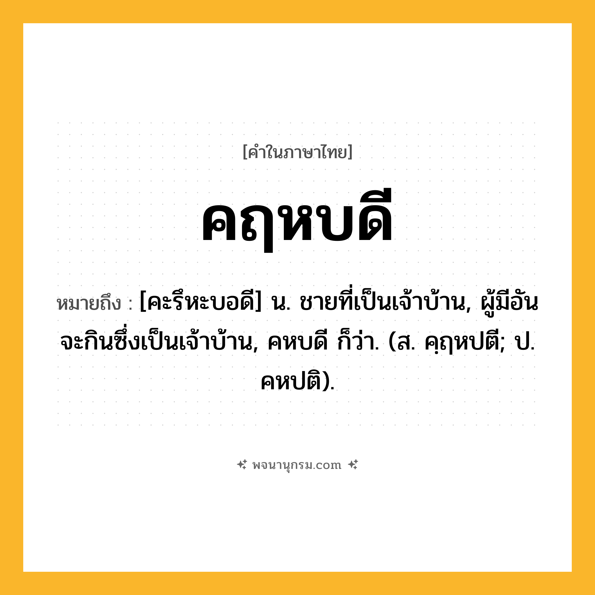 คฤหบดี ความหมาย หมายถึงอะไร?, คำในภาษาไทย คฤหบดี หมายถึง [คะรึหะบอดี] น. ชายที่เป็นเจ้าบ้าน, ผู้มีอันจะกินซึ่งเป็นเจ้าบ้าน, คหบดี ก็ว่า. (ส. คฺฤหปตี; ป. คหปติ).