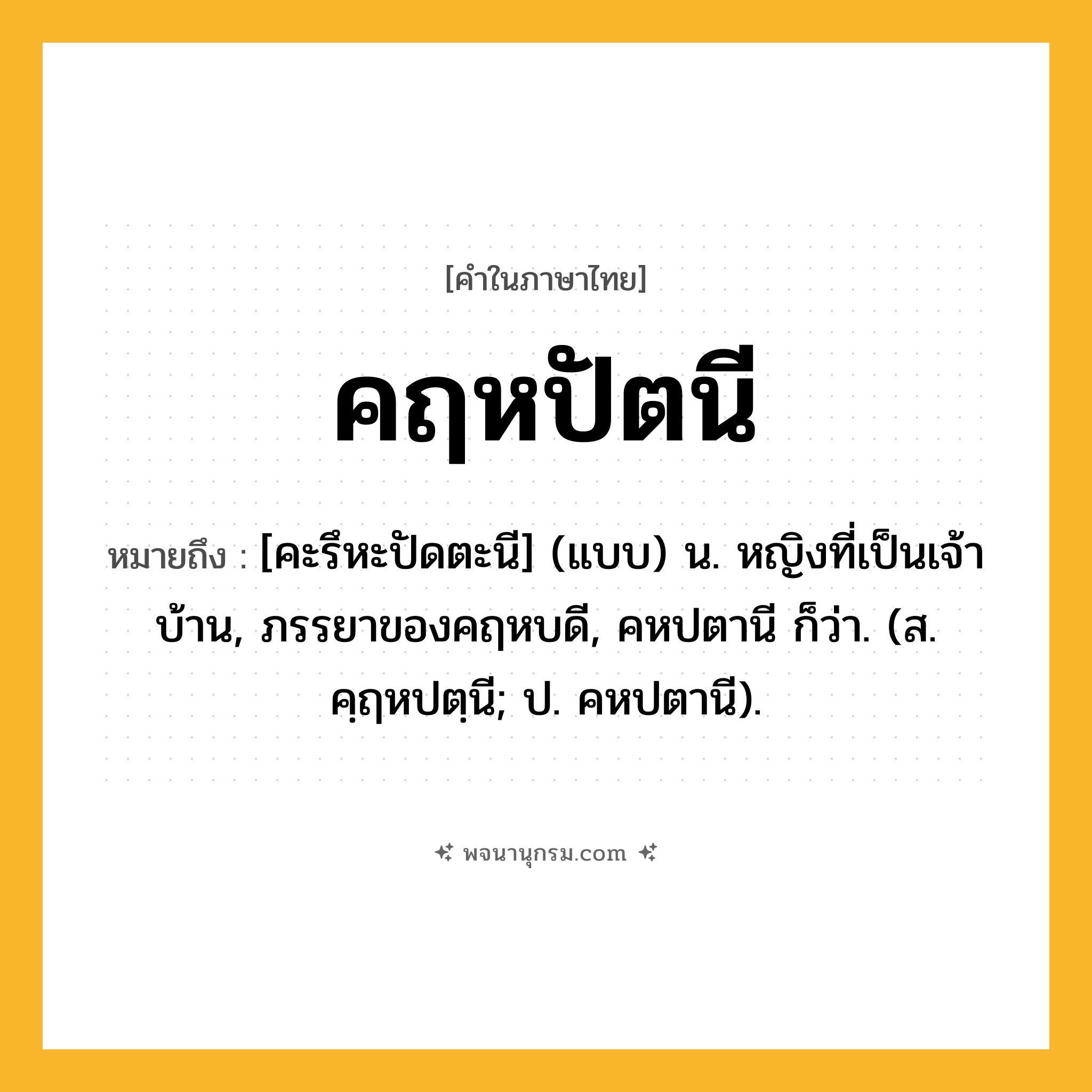 คฤหปัตนี ความหมาย หมายถึงอะไร?, คำในภาษาไทย คฤหปัตนี หมายถึง [คะรึหะปัดตะนี] (แบบ) น. หญิงที่เป็นเจ้าบ้าน, ภรรยาของคฤหบดี, คหปตานี ก็ว่า. (ส. คฺฤหปตฺนี; ป. คหปตานี).