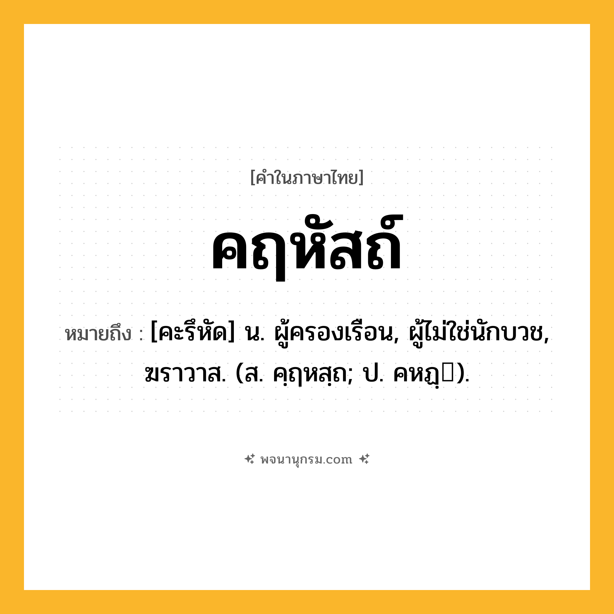 คฤหัสถ์ ความหมาย หมายถึงอะไร?, คำในภาษาไทย คฤหัสถ์ หมายถึง [คะรึหัด] น. ผู้ครองเรือน, ผู้ไม่ใช่นักบวช, ฆราวาส. (ส. คฺฤหสฺถ; ป. คหฏฺ).
