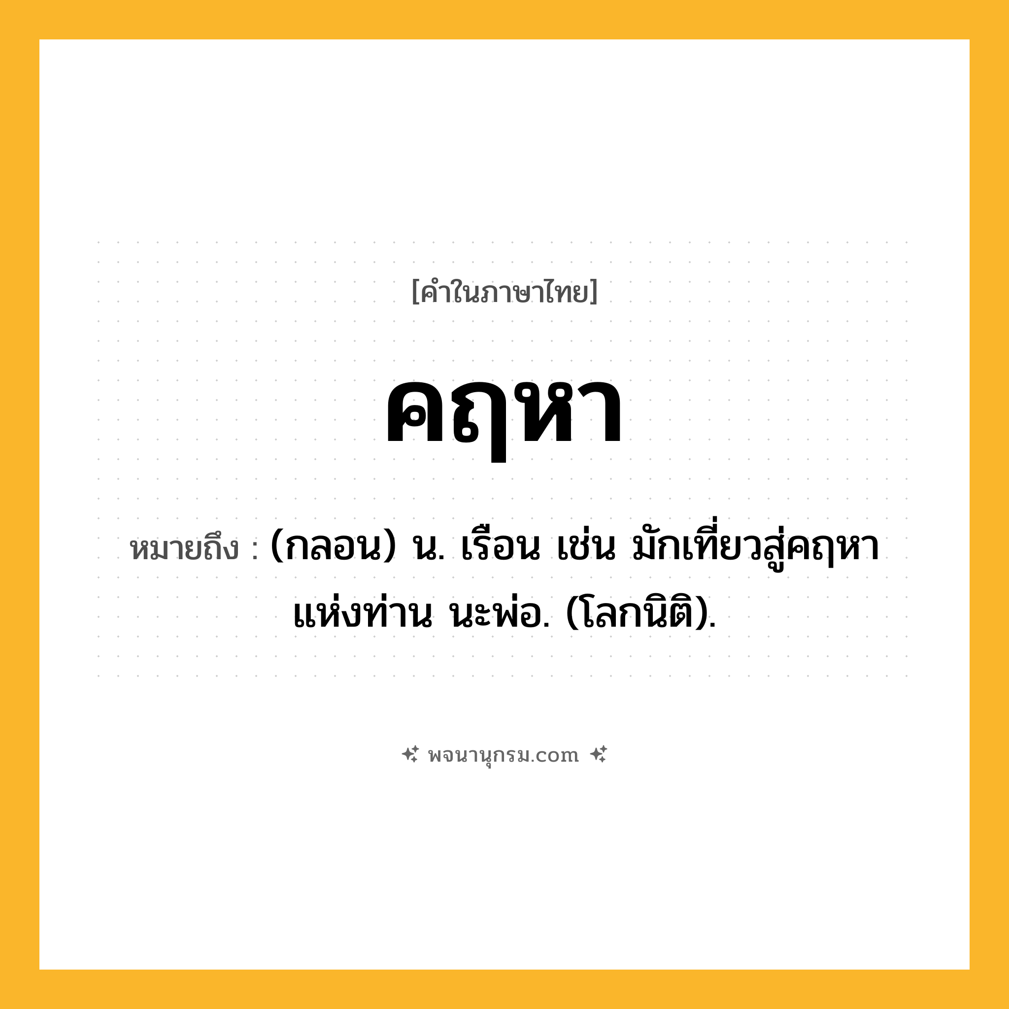 คฤหา ความหมาย หมายถึงอะไร?, คำในภาษาไทย คฤหา หมายถึง (กลอน) น. เรือน เช่น มักเที่ยวสู่คฤหา แห่งท่าน นะพ่อ. (โลกนิติ).