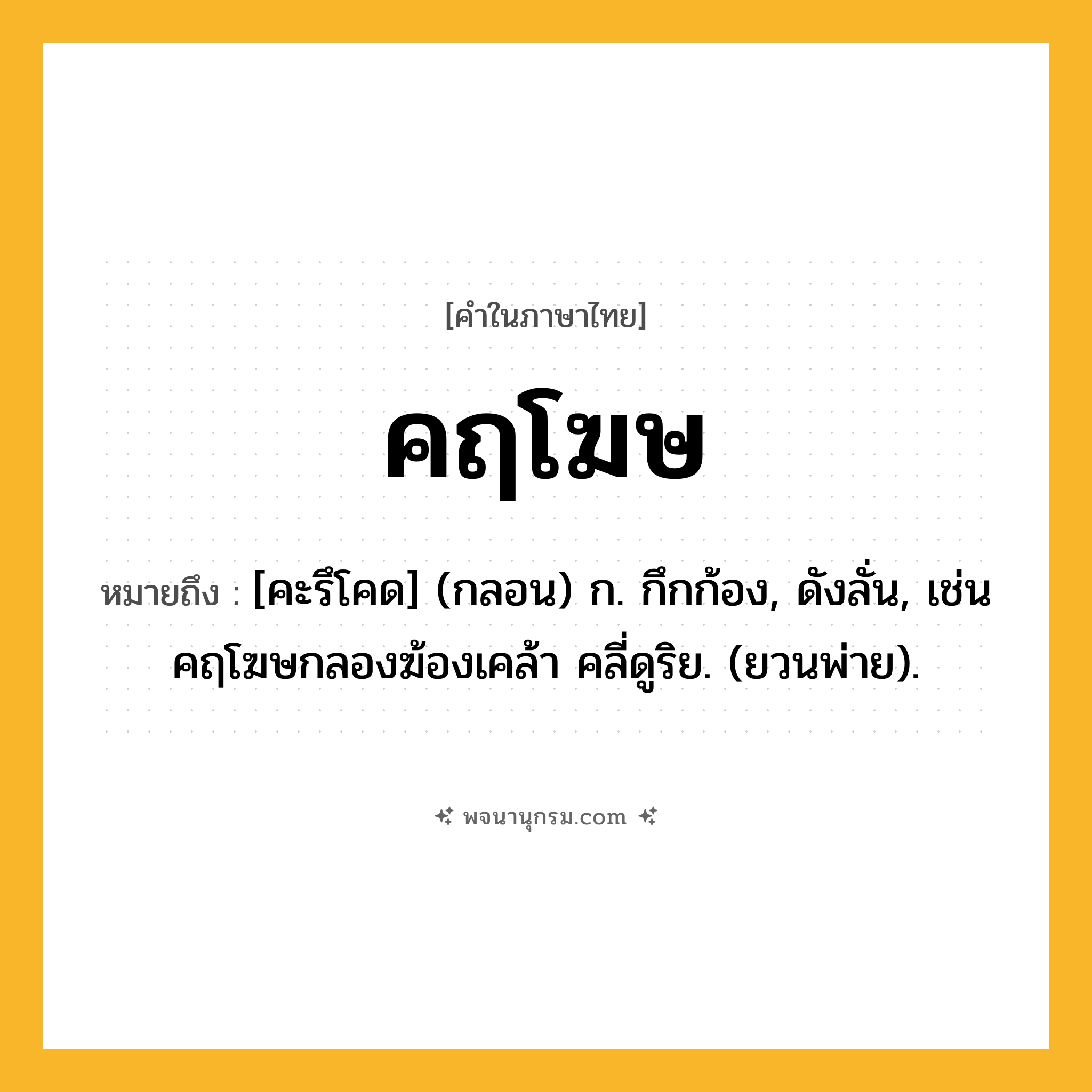 คฤโฆษ ความหมาย หมายถึงอะไร?, คำในภาษาไทย คฤโฆษ หมายถึง [คะรึโคด] (กลอน) ก. กึกก้อง, ดังลั่น, เช่น คฤโฆษกลองฆ้องเคล้า คลี่ดูริย. (ยวนพ่าย).