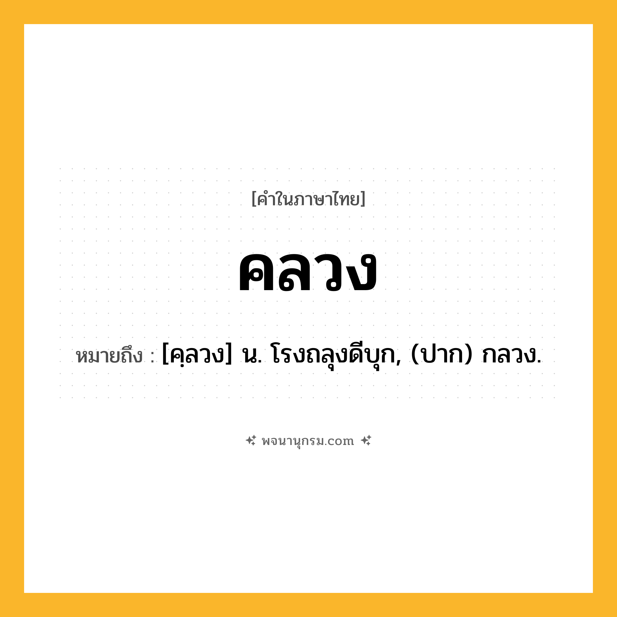 คลวง ความหมาย หมายถึงอะไร?, คำในภาษาไทย คลวง หมายถึง [คฺลวง] น. โรงถลุงดีบุก, (ปาก) กลวง.