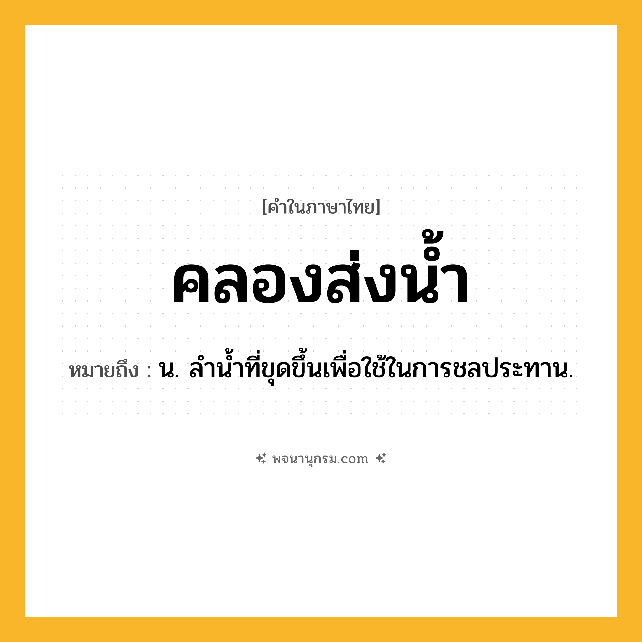 คลองส่งน้ำ ความหมาย หมายถึงอะไร?, คำในภาษาไทย คลองส่งน้ำ หมายถึง น. ลํานํ้าที่ขุดขึ้นเพื่อใช้ในการชลประทาน.