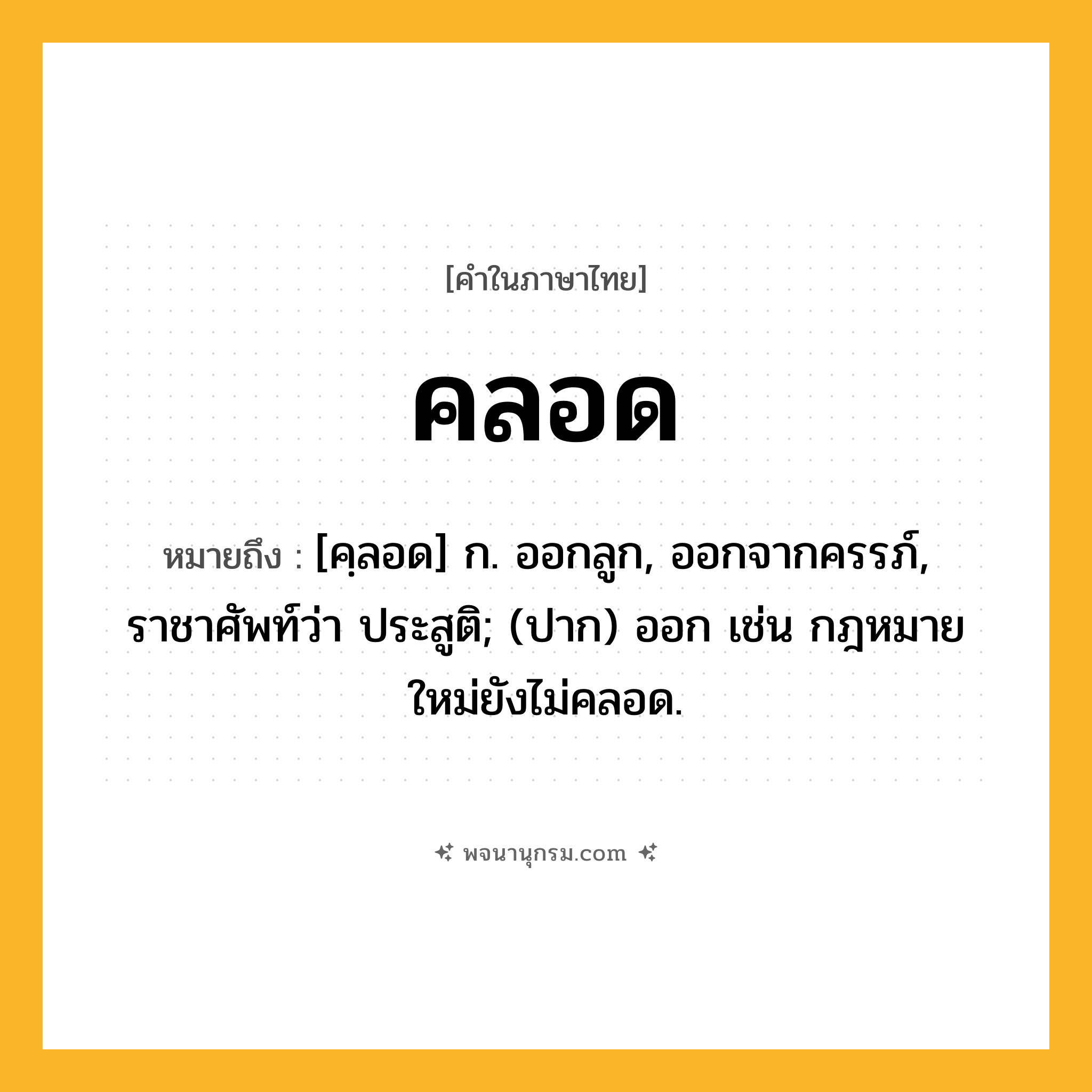 คลอด ความหมาย หมายถึงอะไร?, คำในภาษาไทย คลอด หมายถึง [คฺลอด] ก. ออกลูก, ออกจากครรภ์, ราชาศัพท์ว่า ประสูติ; (ปาก) ออก เช่น กฎหมายใหม่ยังไม่คลอด.