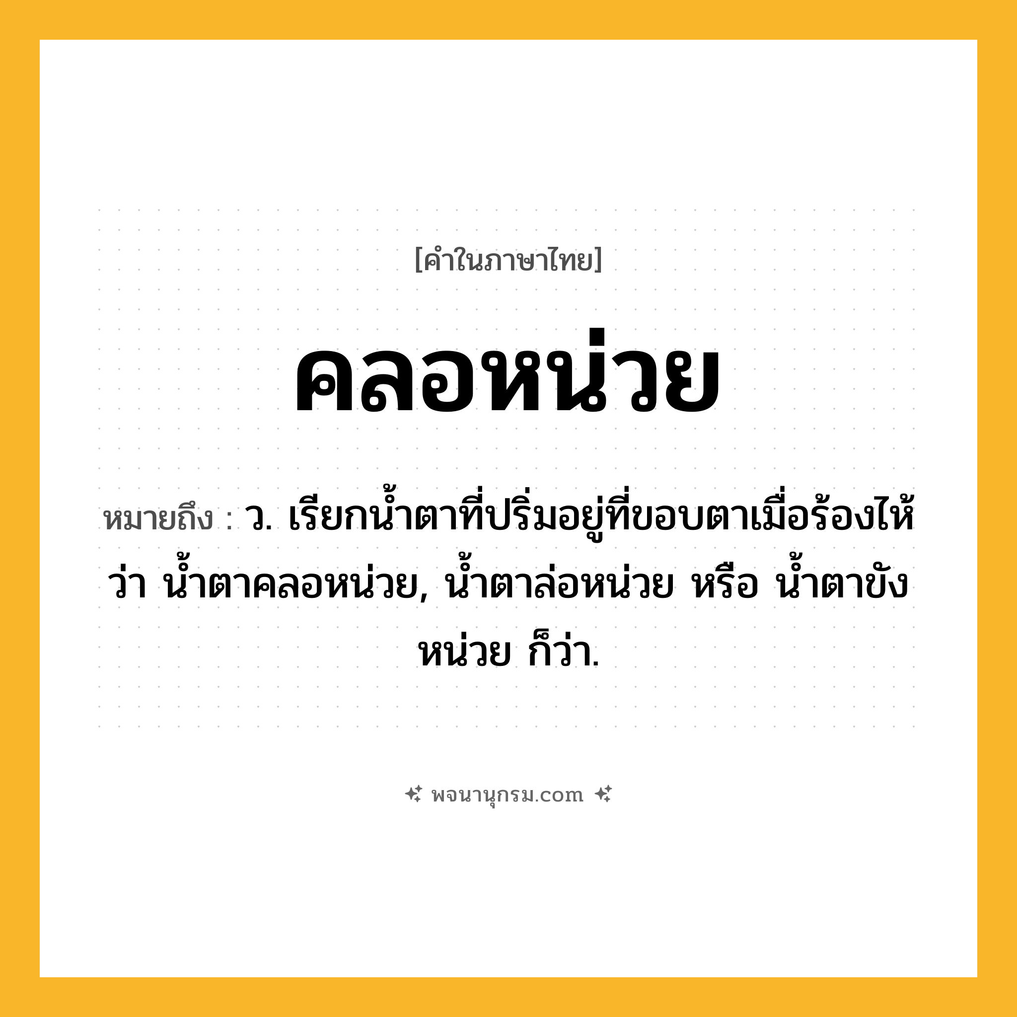 คลอหน่วย ความหมาย หมายถึงอะไร?, คำในภาษาไทย คลอหน่วย หมายถึง ว. เรียกน้ำตาที่ปริ่มอยู่ที่ขอบตาเมื่อร้องไห้ว่า น้ำตาคลอหน่วย, น้ำตาล่อหน่วย หรือ น้ำตาขังหน่วย ก็ว่า.
