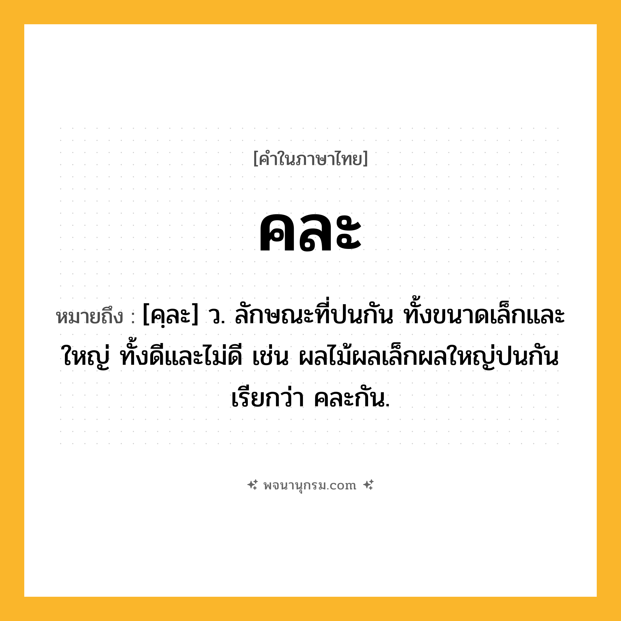คละ ความหมาย หมายถึงอะไร?, คำในภาษาไทย คละ หมายถึง [คฺละ] ว. ลักษณะที่ปนกัน ทั้งขนาดเล็กและใหญ่ ทั้งดีและไม่ดี เช่น ผลไม้ผลเล็กผลใหญ่ปนกัน เรียกว่า คละกัน.