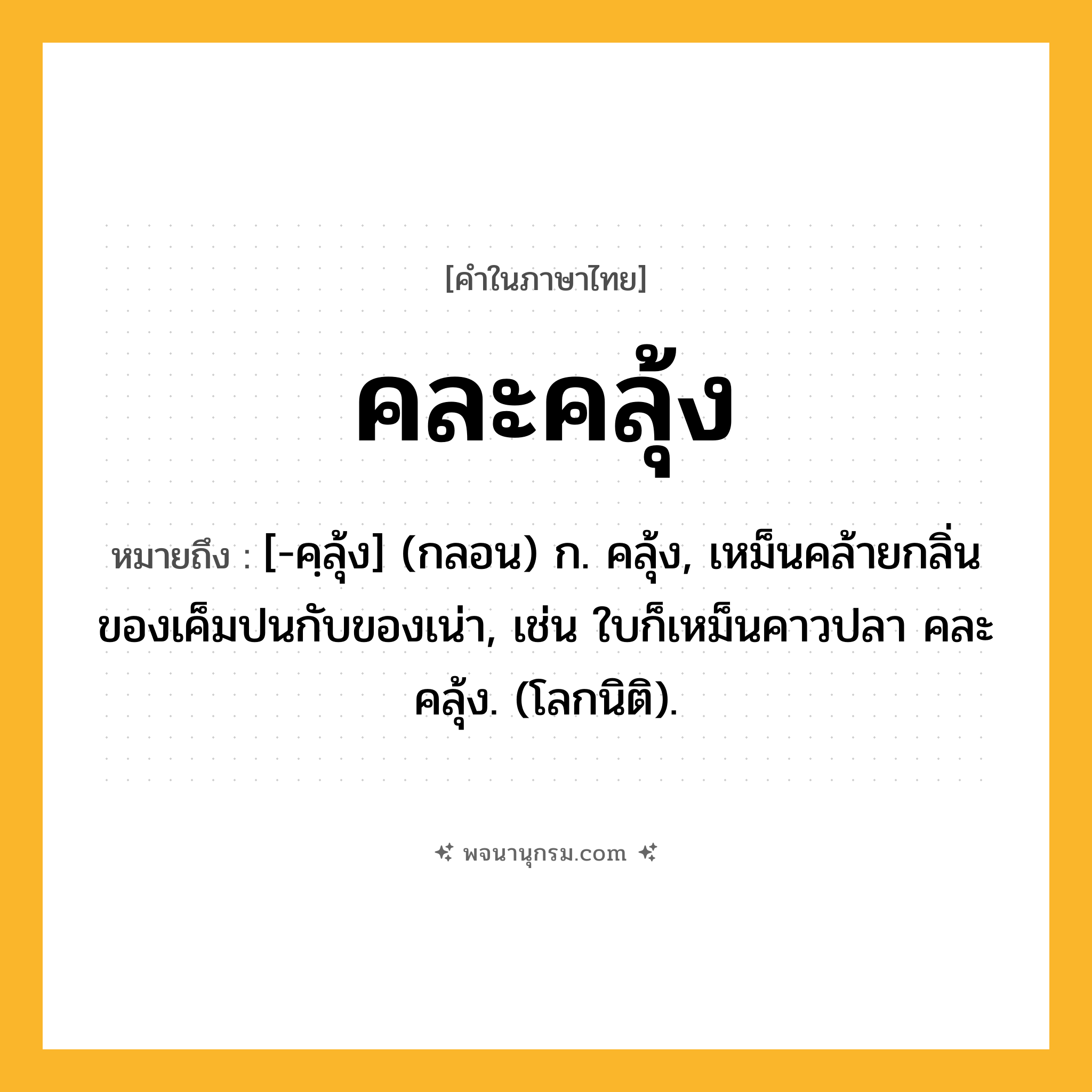 คละคลุ้ง ความหมาย หมายถึงอะไร?, คำในภาษาไทย คละคลุ้ง หมายถึง [-คฺลุ้ง] (กลอน) ก. คลุ้ง, เหม็นคล้ายกลิ่นของเค็มปนกับของเน่า, เช่น ใบก็เหม็นคาวปลา คละคลุ้ง. (โลกนิติ).