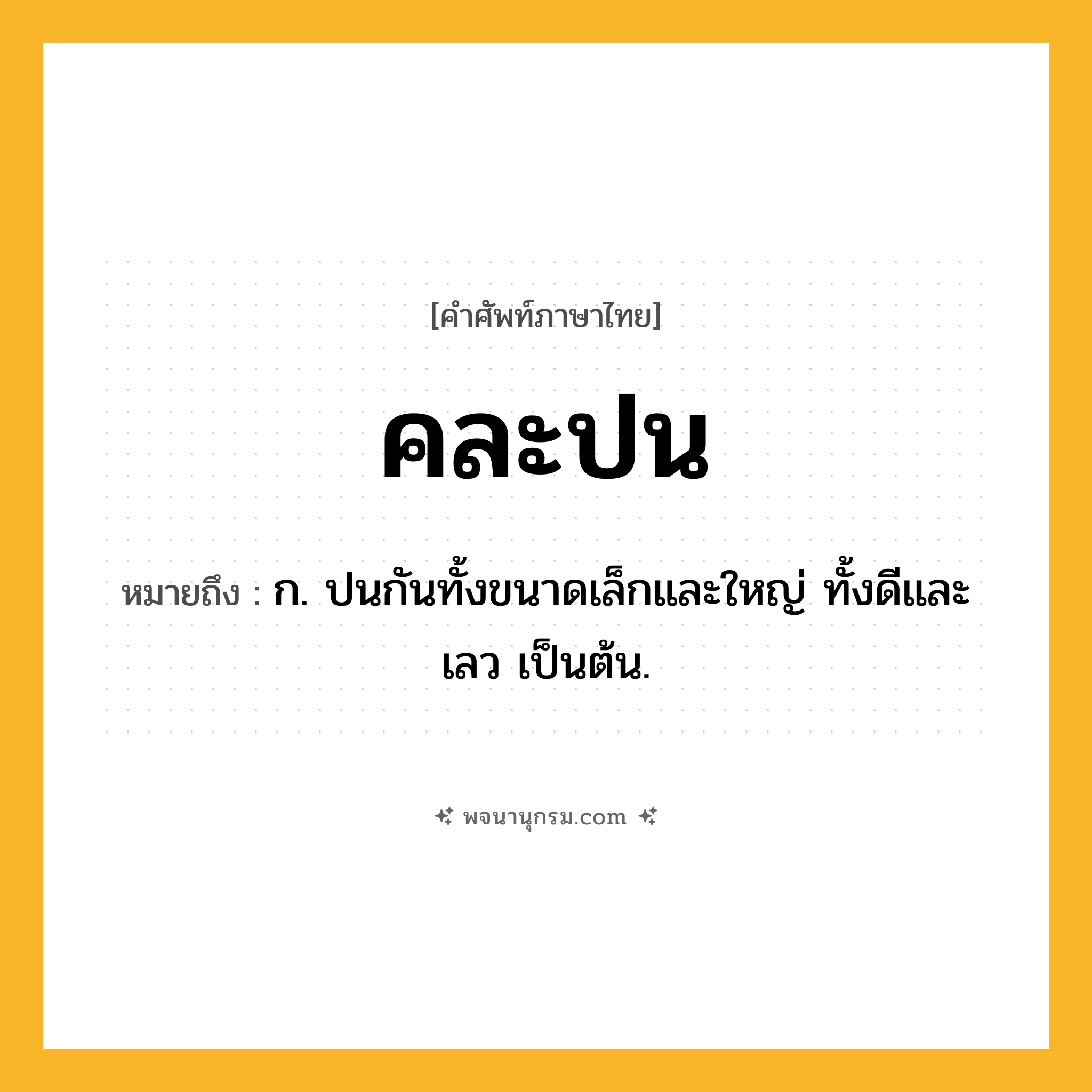 คละปน ความหมาย หมายถึงอะไร?, คำในภาษาไทย คละปน หมายถึง ก. ปนกันทั้งขนาดเล็กและใหญ่ ทั้งดีและเลว เป็นต้น.