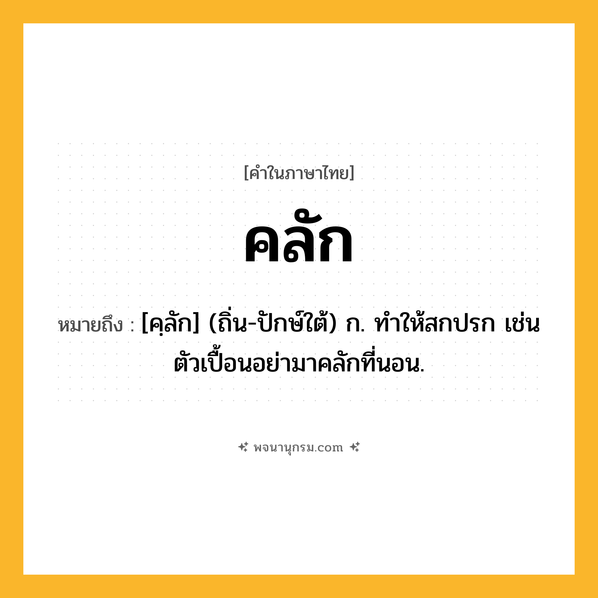 คลัก ความหมาย หมายถึงอะไร?, คำในภาษาไทย คลัก หมายถึง [คฺลัก] (ถิ่น-ปักษ์ใต้) ก. ทำให้สกปรก เช่น ตัวเปื้อนอย่ามาคลักที่นอน.