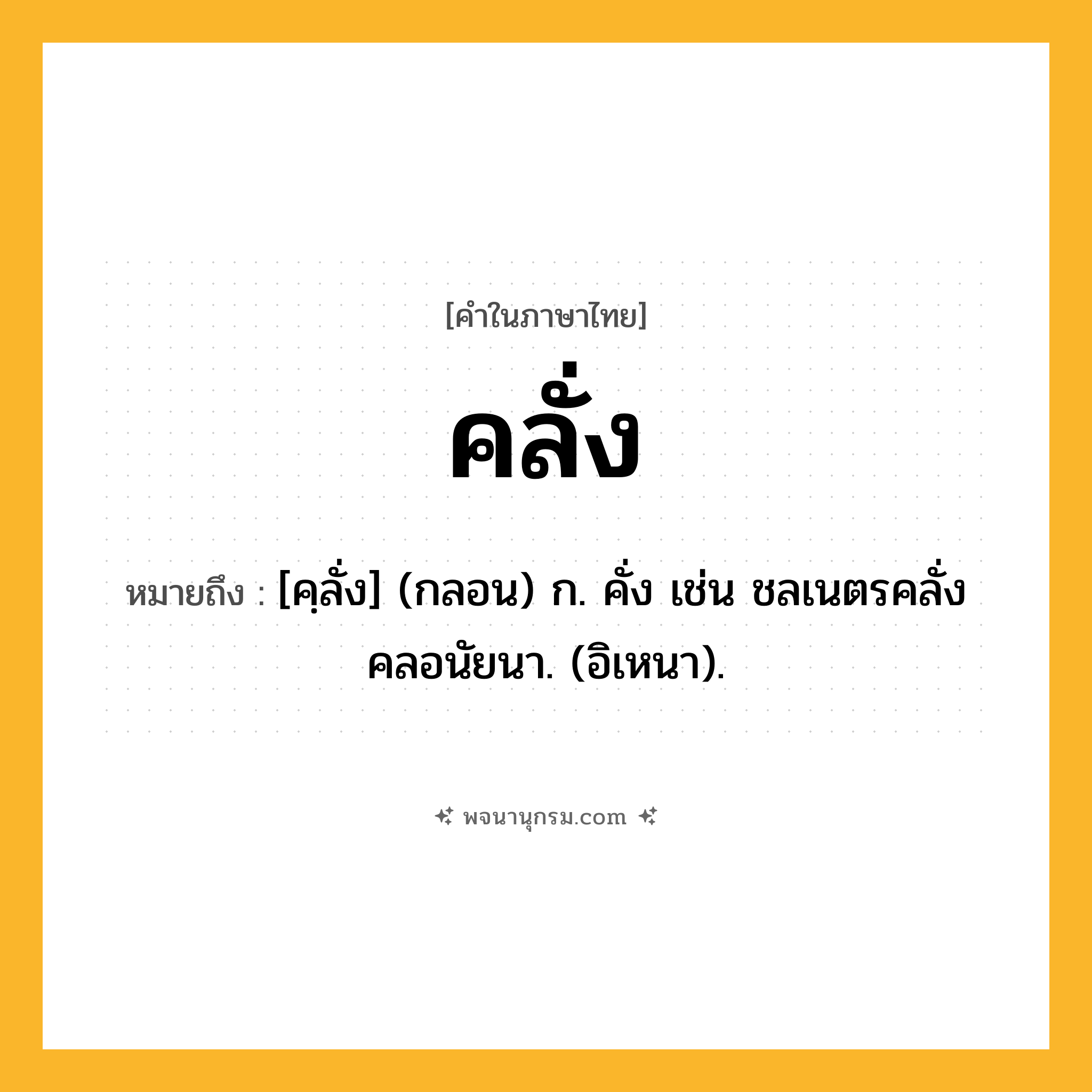 คลั่ง ความหมาย หมายถึงอะไร?, คำในภาษาไทย คลั่ง หมายถึง [คฺลั่ง] (กลอน) ก. คั่ง เช่น ชลเนตรคลั่งคลอนัยนา. (อิเหนา).