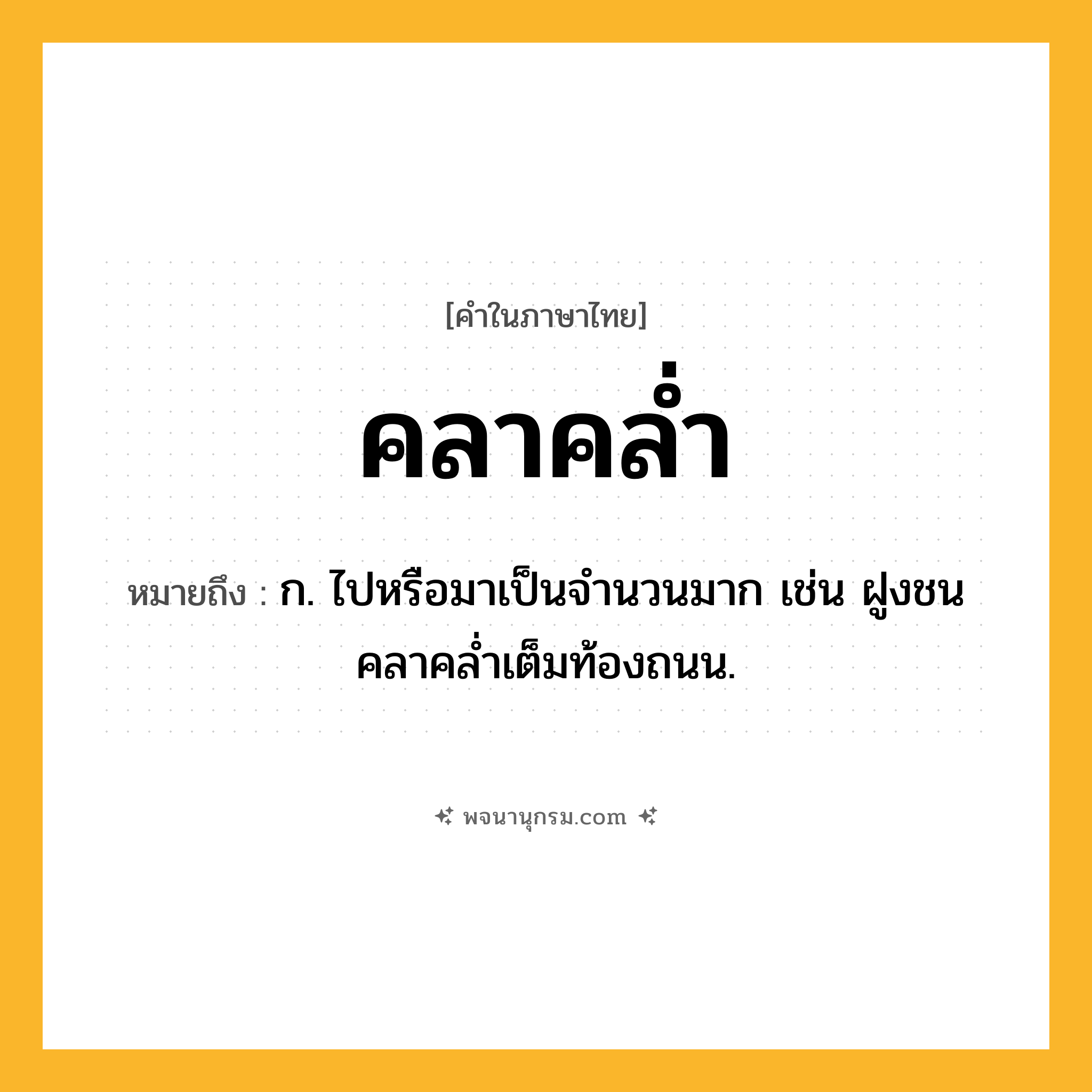 คลาคล่ำ ความหมาย หมายถึงอะไร?, คำในภาษาไทย คลาคล่ำ หมายถึง ก. ไปหรือมาเป็นจำนวนมาก เช่น ฝูงชนคลาคล่ำเต็มท้องถนน.