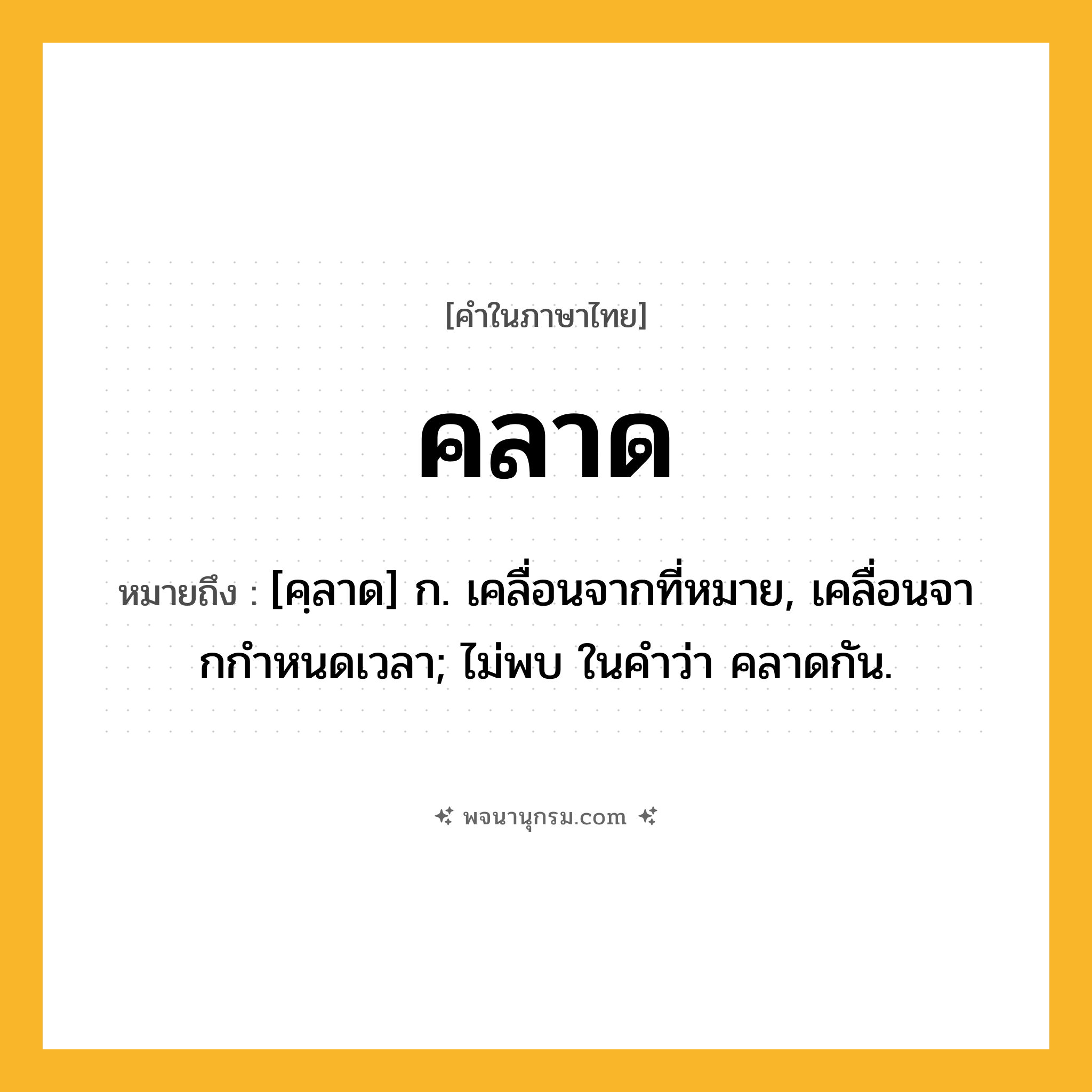 คลาด ความหมาย หมายถึงอะไร?, คำในภาษาไทย คลาด หมายถึง [คฺลาด] ก. เคลื่อนจากที่หมาย, เคลื่อนจากกําหนดเวลา; ไม่พบ ในคําว่า คลาดกัน.