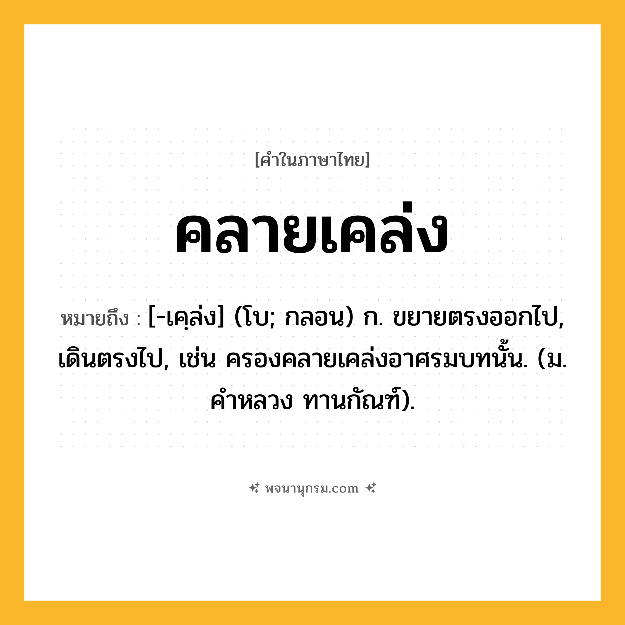 คลายเคล่ง ความหมาย หมายถึงอะไร?, คำในภาษาไทย คลายเคล่ง หมายถึง [-เคฺล่ง] (โบ; กลอน) ก. ขยายตรงออกไป, เดินตรงไป, เช่น ครองคลายเคล่งอาศรมบทนั้น. (ม. คําหลวง ทานกัณฑ์).