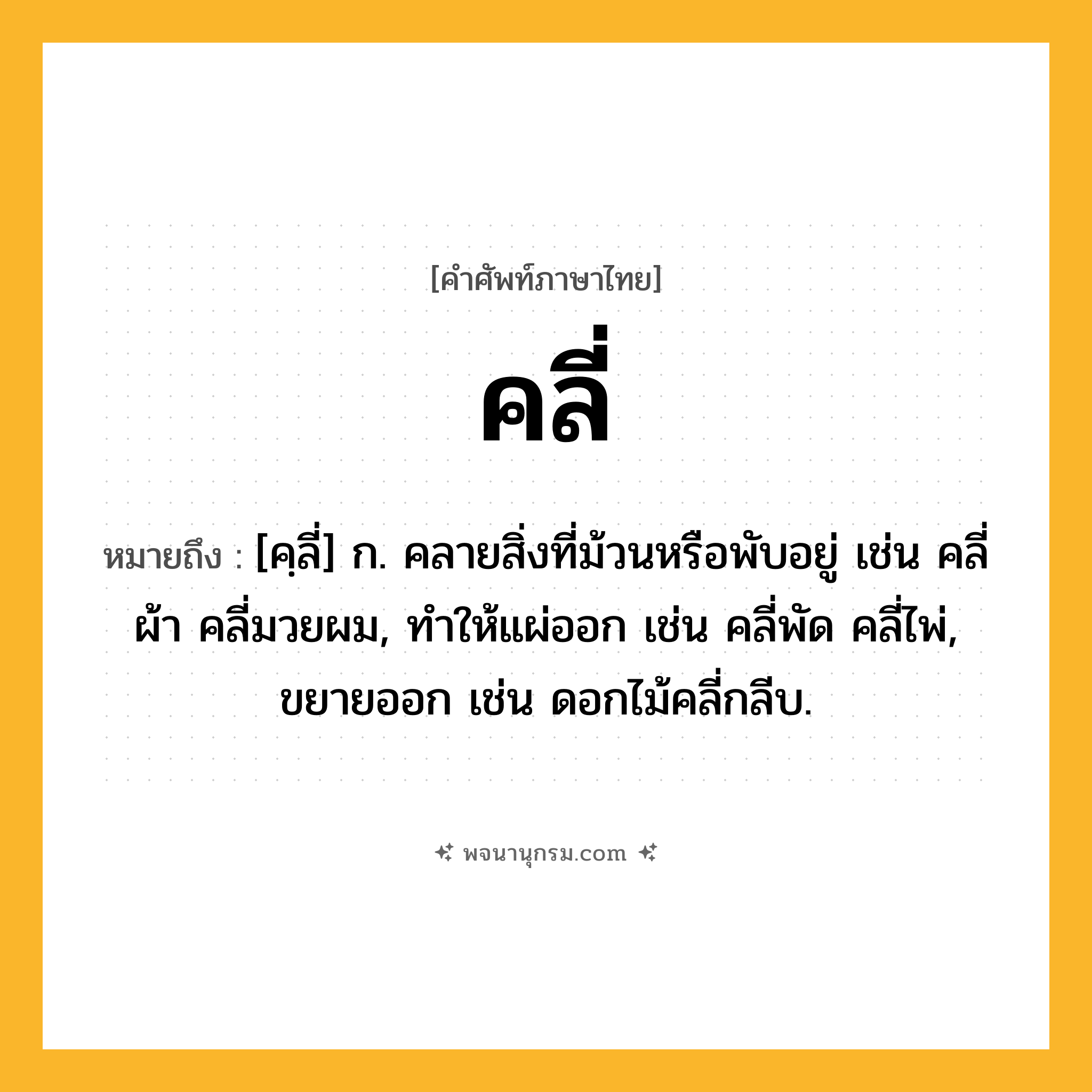 คลี่ ความหมาย หมายถึงอะไร?, คำในภาษาไทย คลี่ หมายถึง [คฺลี่] ก. คลายสิ่งที่ม้วนหรือพับอยู่ เช่น คลี่ผ้า คลี่มวยผม, ทำให้แผ่ออก เช่น คลี่พัด คลี่ไพ่, ขยายออก เช่น ดอกไม้คลี่กลีบ.