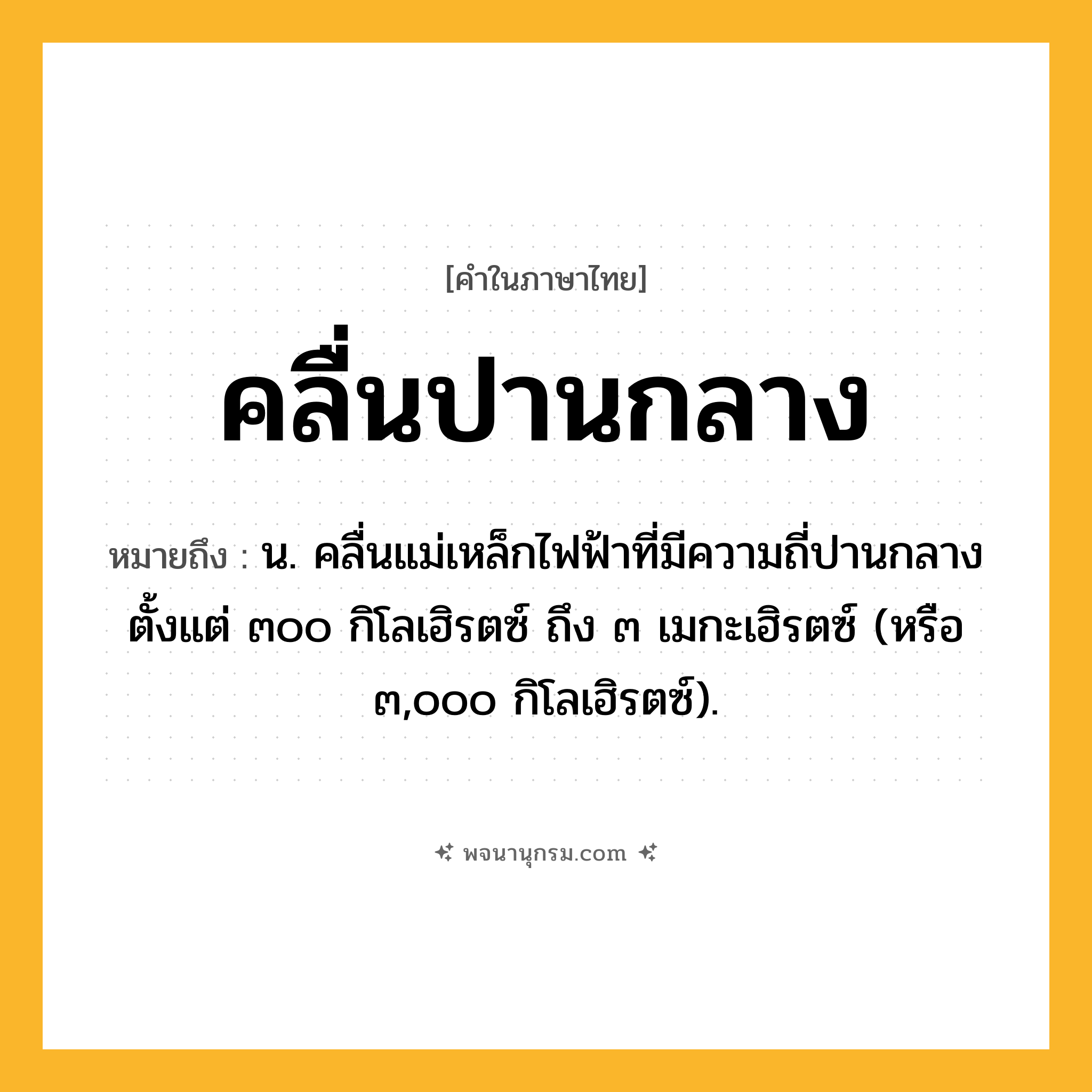 คลื่นปานกลาง ความหมาย หมายถึงอะไร?, คำในภาษาไทย คลื่นปานกลาง หมายถึง น. คลื่นแม่เหล็กไฟฟ้าที่มีความถี่ปานกลางตั้งแต่ ๓๐๐ กิโลเฮิรตซ์ ถึง ๓ เมกะเฮิรตซ์ (หรือ ๓,๐๐๐ กิโลเฮิรตซ์).
