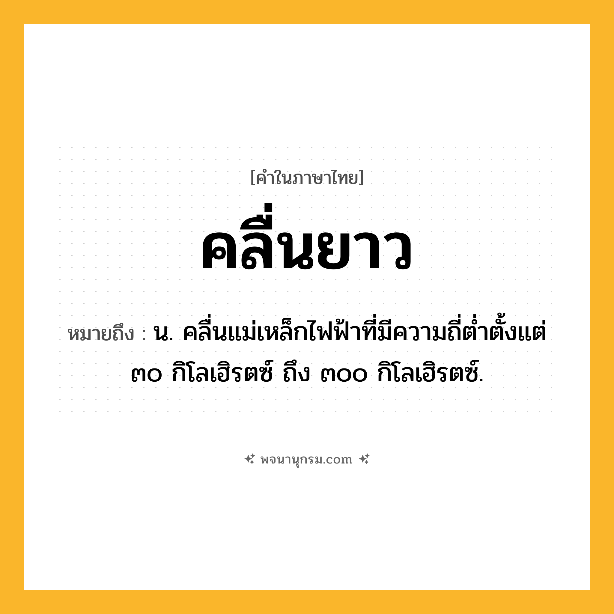 คลื่นยาว ความหมาย หมายถึงอะไร?, คำในภาษาไทย คลื่นยาว หมายถึง น. คลื่นแม่เหล็กไฟฟ้าที่มีความถี่ตํ่าตั้งแต่ ๓๐ กิโลเฮิรตซ์ ถึง ๓๐๐ กิโลเฮิรตซ์.