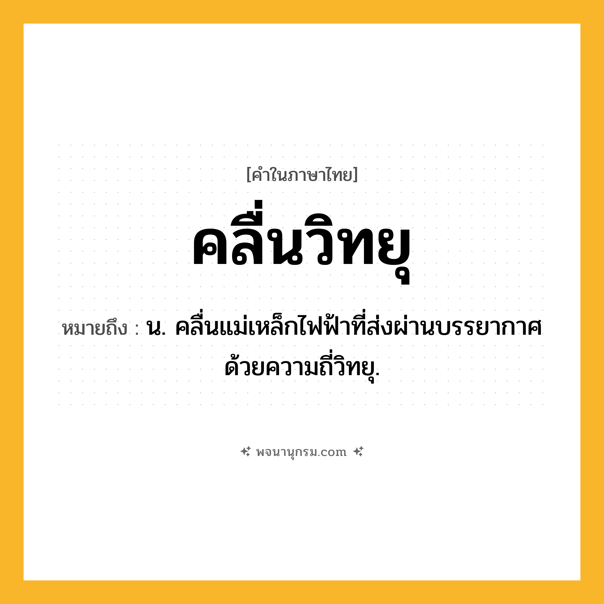 คลื่นวิทยุ ความหมาย หมายถึงอะไร?, คำในภาษาไทย คลื่นวิทยุ หมายถึง น. คลื่นแม่เหล็กไฟฟ้าที่ส่งผ่านบรรยากาศด้วยความถี่วิทยุ.