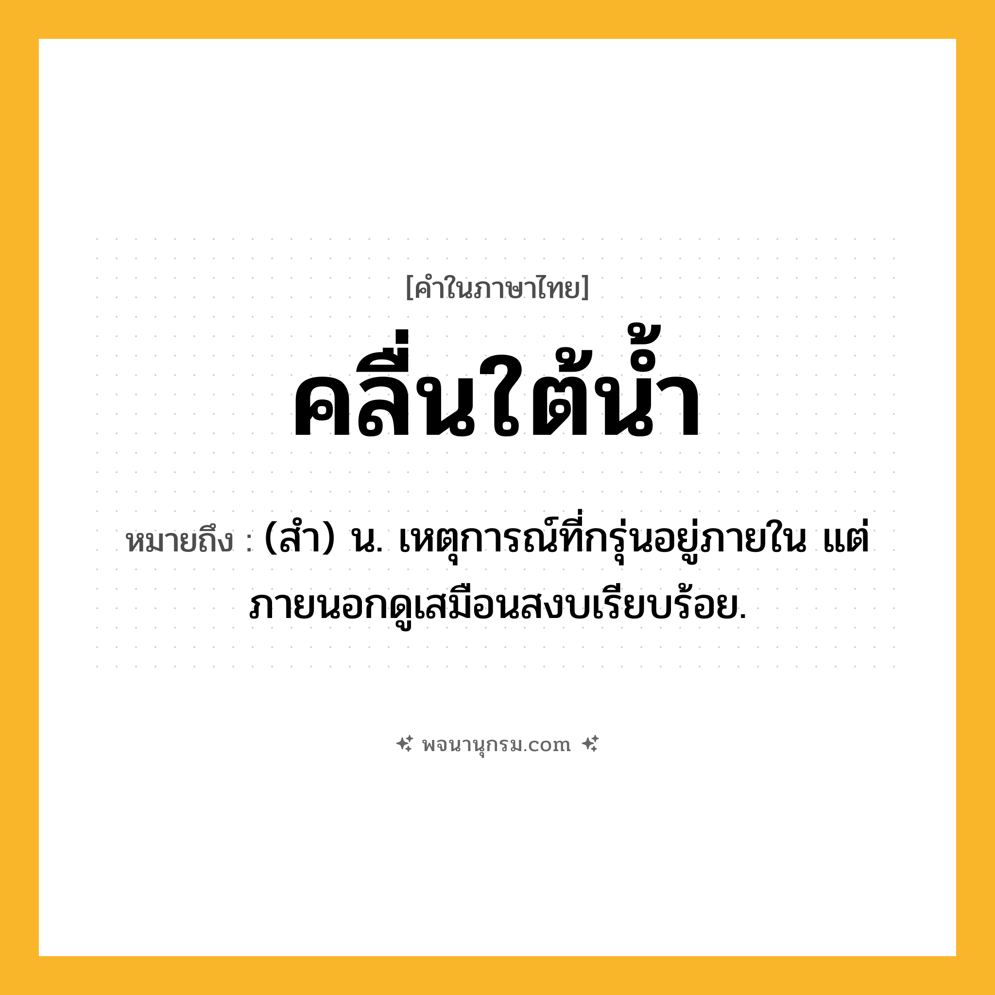 คลื่นใต้น้ำ ความหมาย หมายถึงอะไร?, คำในภาษาไทย คลื่นใต้น้ำ หมายถึง (สํา) น. เหตุการณ์ที่กรุ่นอยู่ภายใน แต่ภายนอกดูเสมือนสงบเรียบร้อย.
