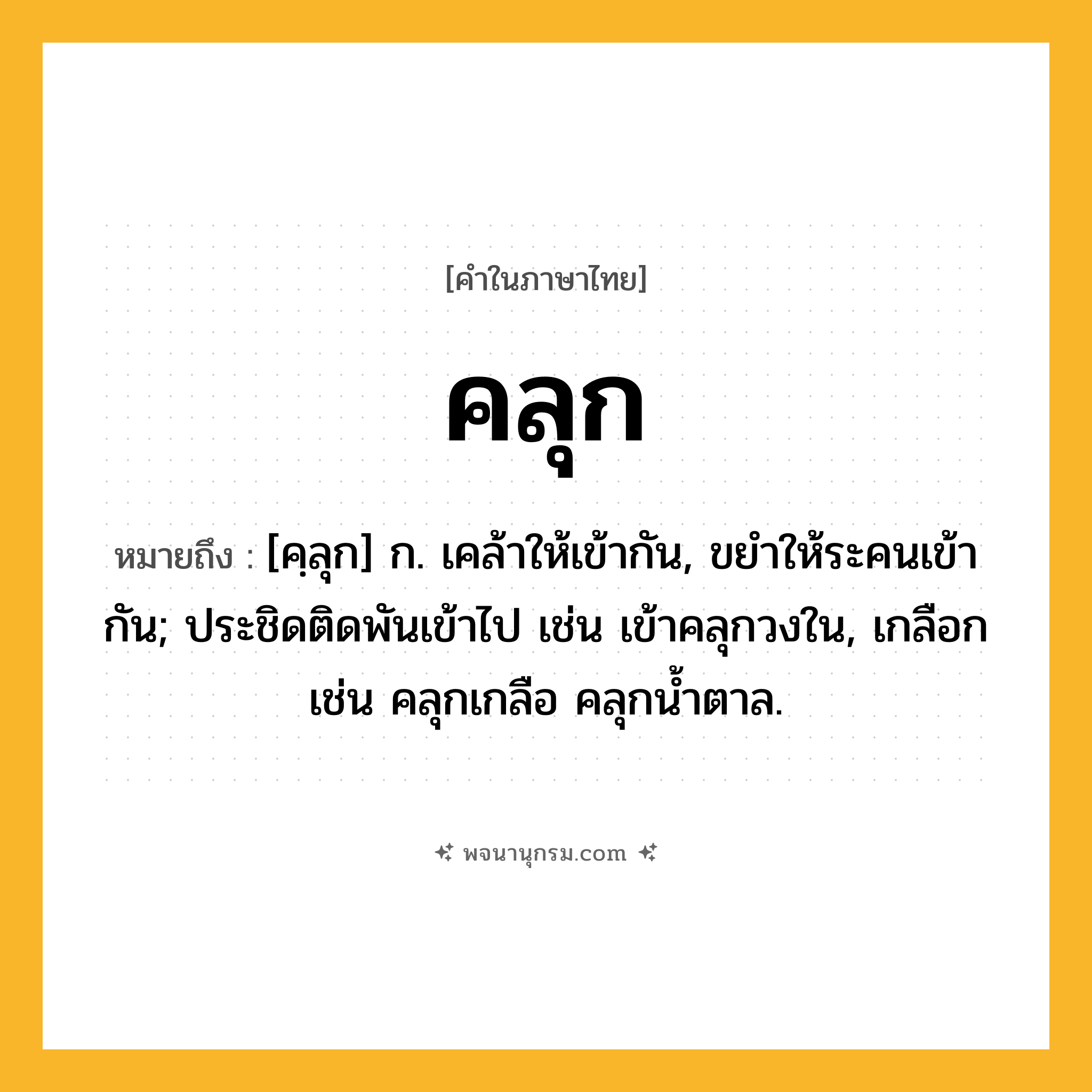 คลุก ความหมาย หมายถึงอะไร?, คำในภาษาไทย คลุก หมายถึง [คฺลุก] ก. เคล้าให้เข้ากัน, ขยําให้ระคนเข้ากัน; ประชิดติดพันเข้าไป เช่น เข้าคลุกวงใน, เกลือก เช่น คลุกเกลือ คลุกน้ำตาล.