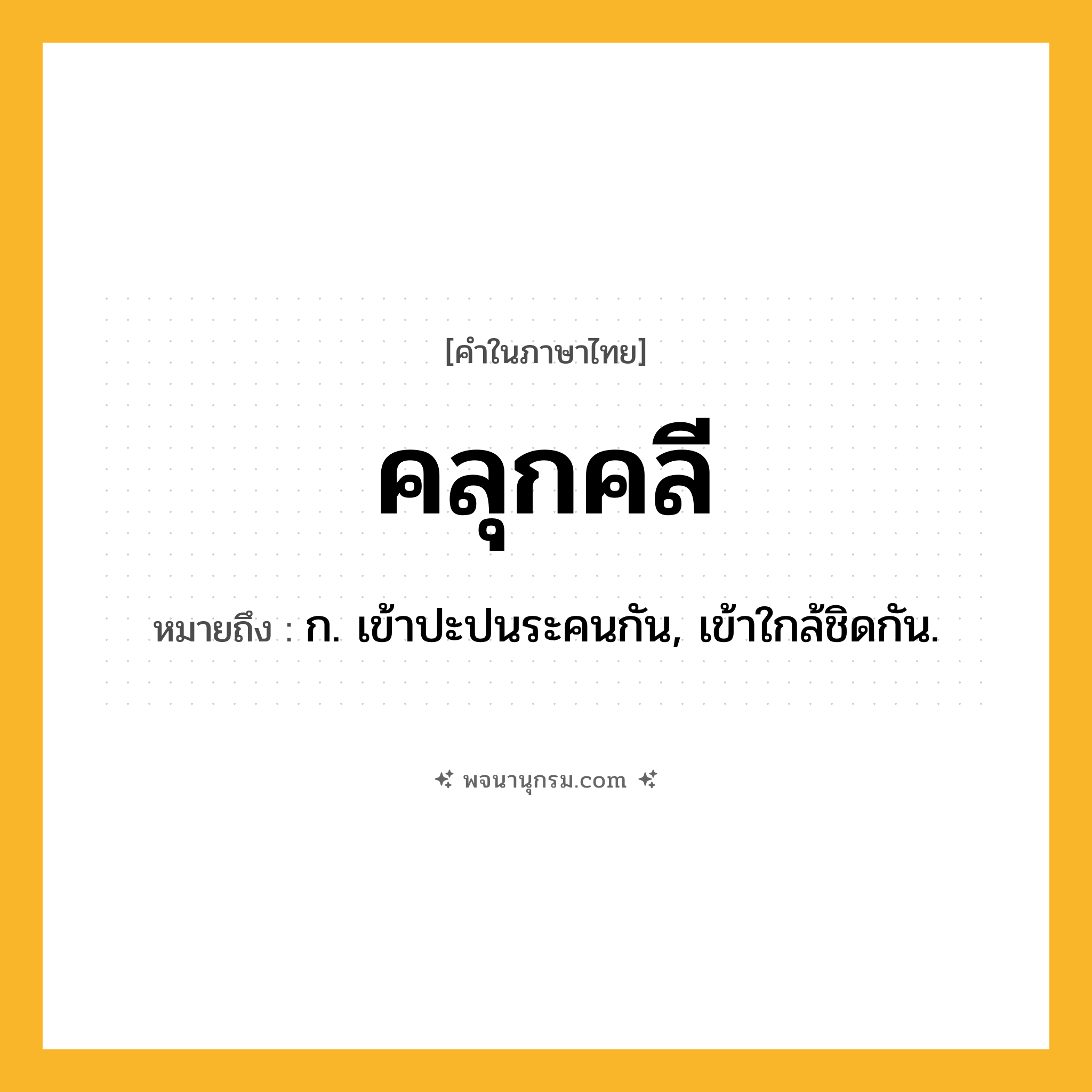 คลุกคลี ความหมาย หมายถึงอะไร?, คำในภาษาไทย คลุกคลี หมายถึง ก. เข้าปะปนระคนกัน, เข้าใกล้ชิดกัน.