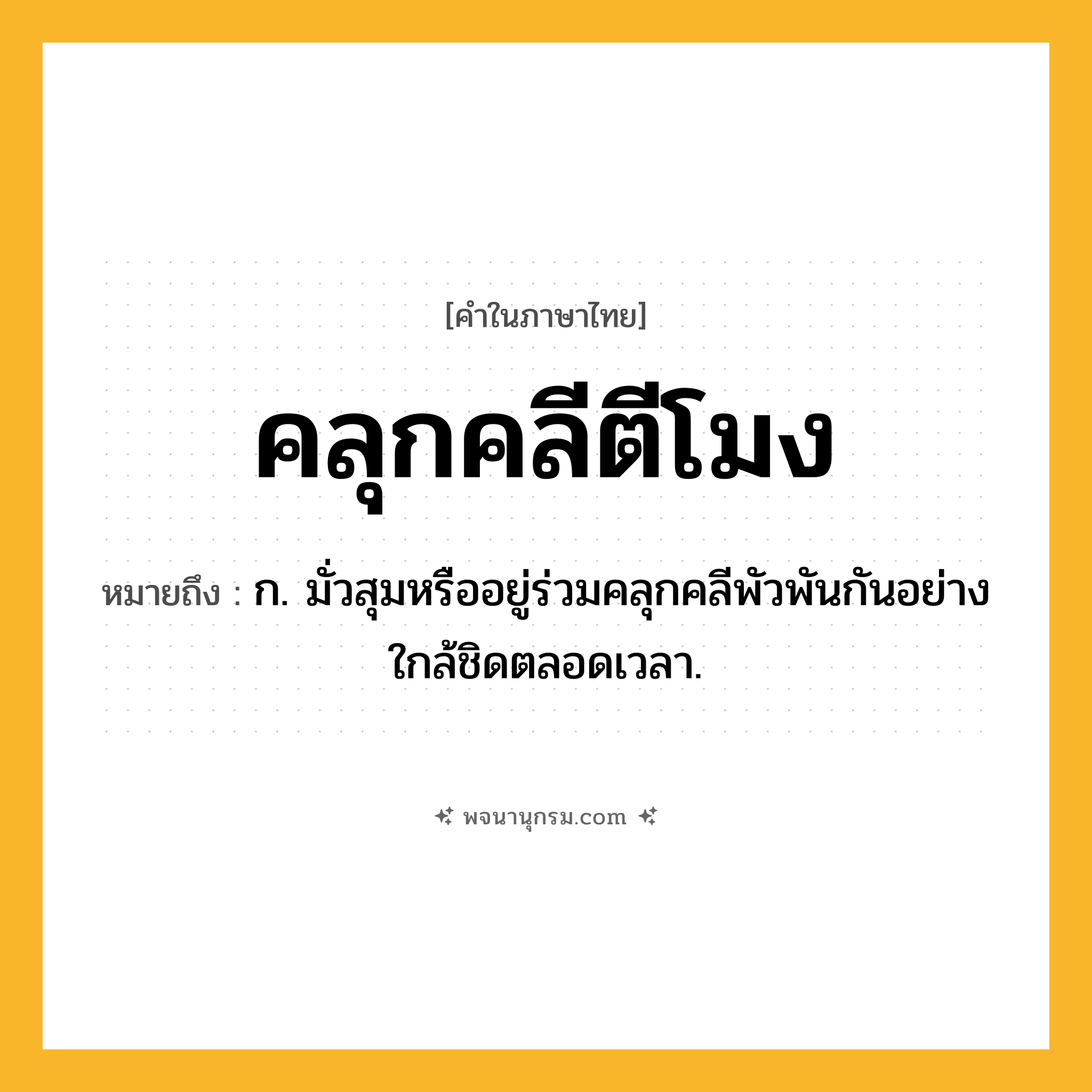 คลุกคลีตีโมง ความหมาย หมายถึงอะไร?, คำในภาษาไทย คลุกคลีตีโมง หมายถึง ก. มั่วสุมหรืออยู่ร่วมคลุกคลีพัวพันกันอย่างใกล้ชิดตลอดเวลา.