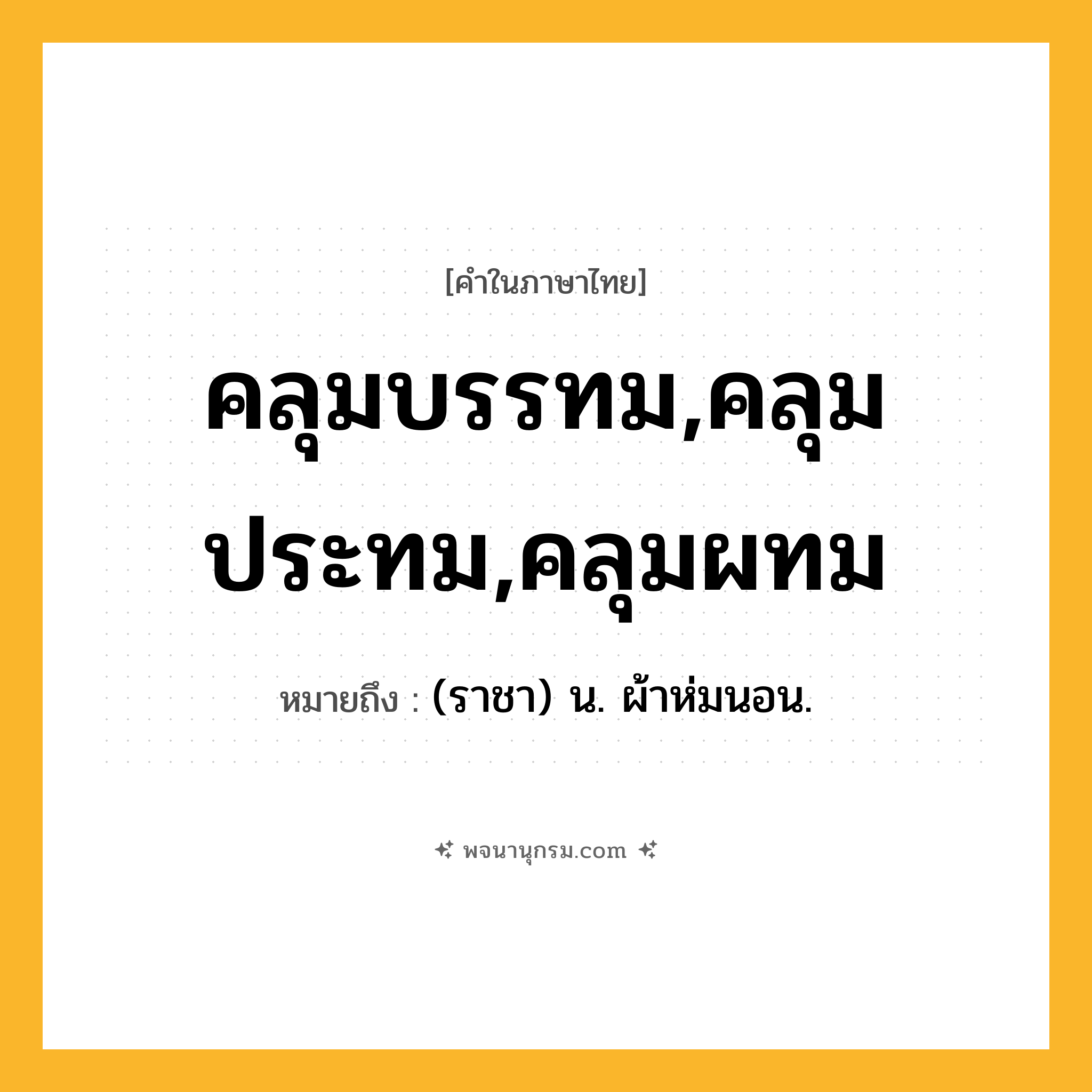 คลุมบรรทม,คลุมประทม,คลุมผทม ความหมาย หมายถึงอะไร?, คำในภาษาไทย คลุมบรรทม,คลุมประทม,คลุมผทม หมายถึง (ราชา) น. ผ้าห่มนอน.