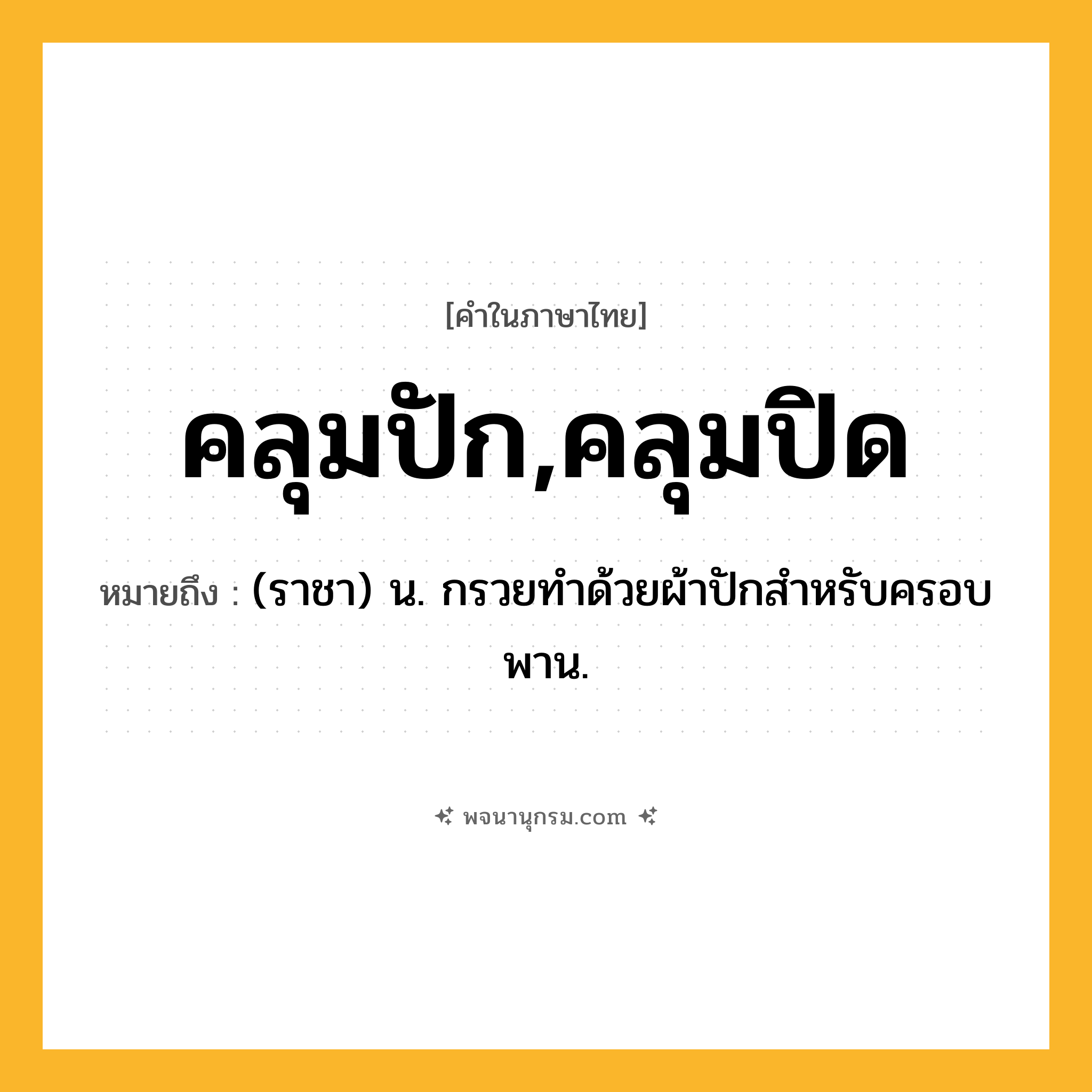 คลุมปัก,คลุมปิด ความหมาย หมายถึงอะไร?, คำในภาษาไทย คลุมปัก,คลุมปิด หมายถึง (ราชา) น. กรวยทำด้วยผ้าปักสำหรับครอบพาน.