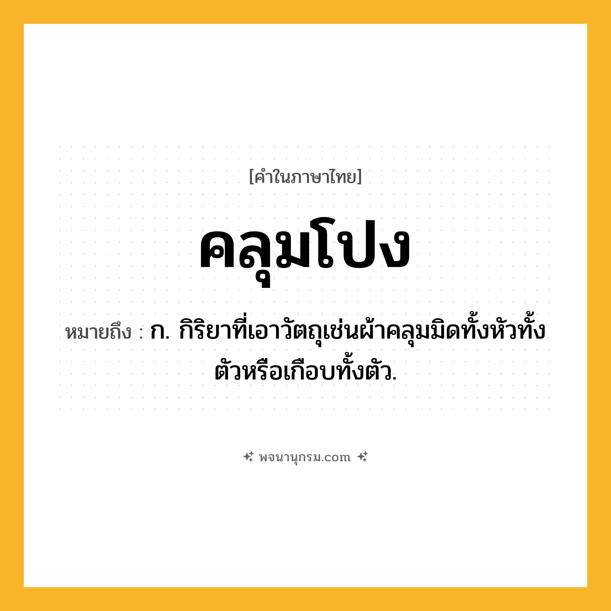 คลุมโปง ความหมาย หมายถึงอะไร?, คำในภาษาไทย คลุมโปง หมายถึง ก. กิริยาที่เอาวัตถุเช่นผ้าคลุมมิดทั้งหัวทั้งตัวหรือเกือบทั้งตัว.