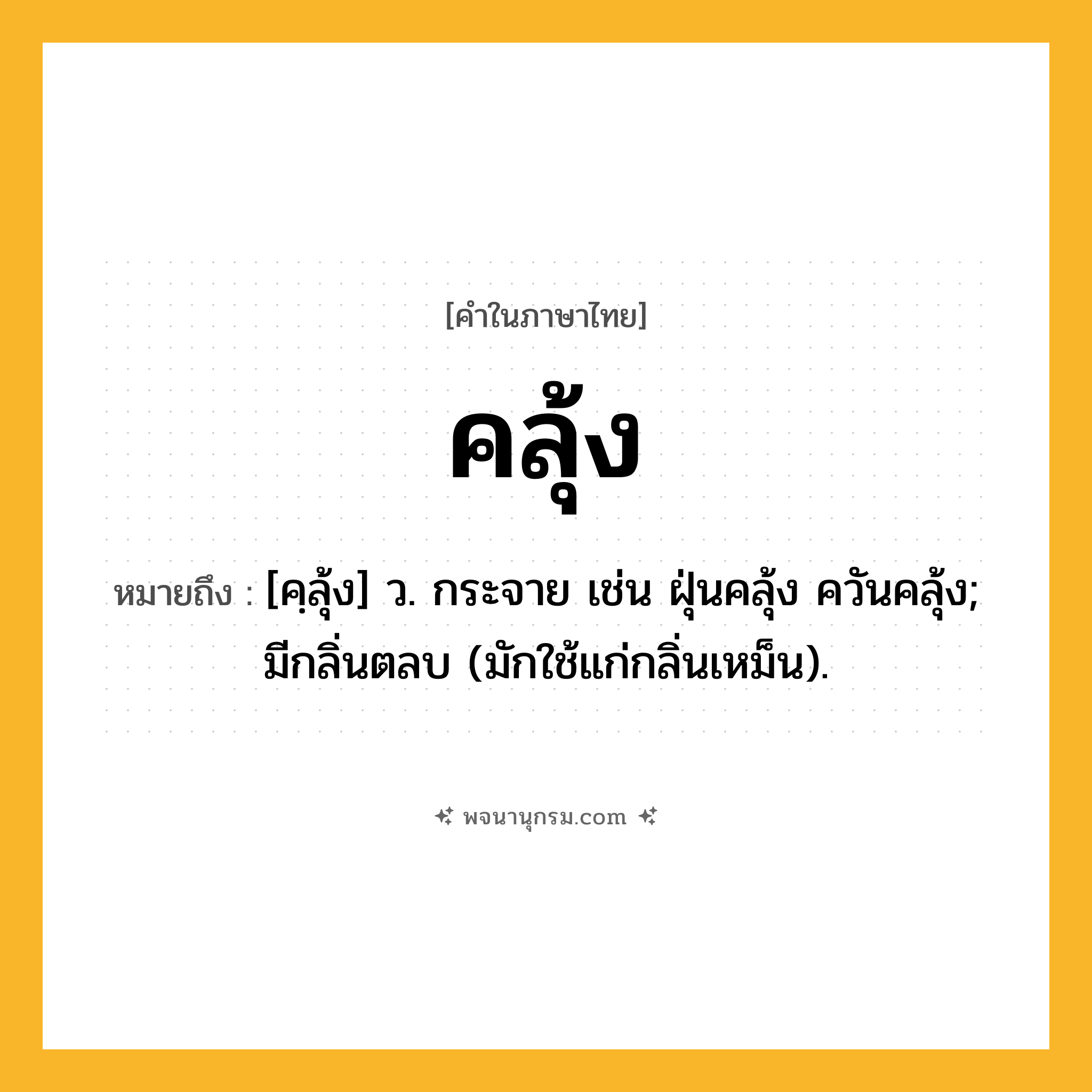 คลุ้ง ความหมาย หมายถึงอะไร?, คำในภาษาไทย คลุ้ง หมายถึง [คฺลุ้ง] ว. กระจาย เช่น ฝุ่นคลุ้ง ควันคลุ้ง; มีกลิ่นตลบ (มักใช้แก่กลิ่นเหม็น).