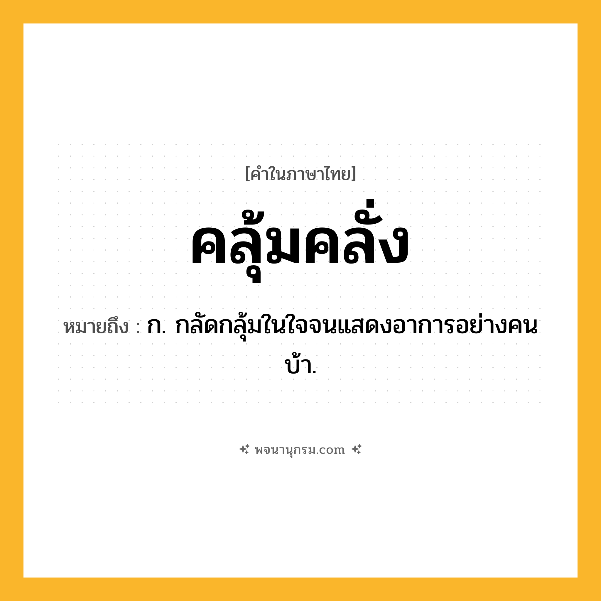 คลุ้มคลั่ง ความหมาย หมายถึงอะไร?, คำในภาษาไทย คลุ้มคลั่ง หมายถึง ก. กลัดกลุ้มในใจจนแสดงอาการอย่างคนบ้า.