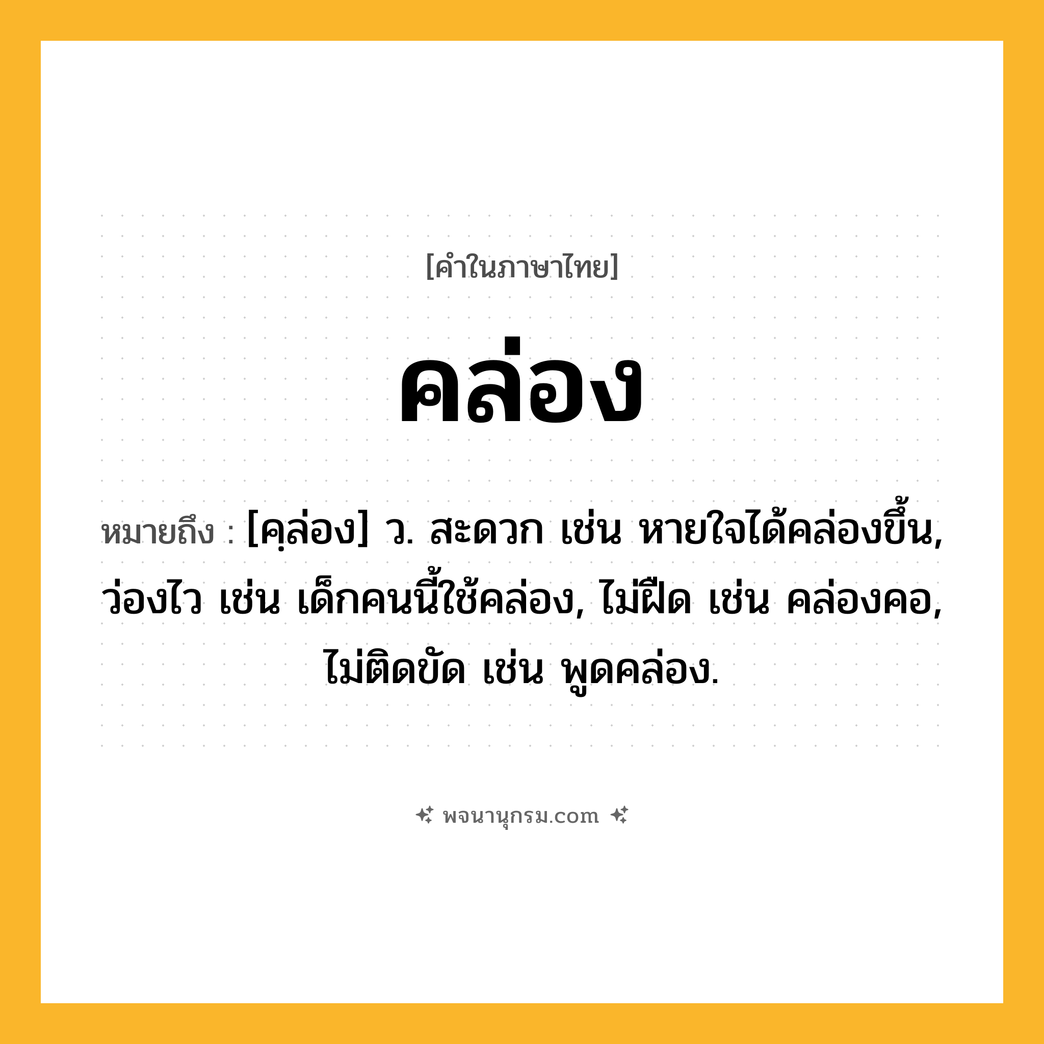 คล่อง ความหมาย หมายถึงอะไร?, คำในภาษาไทย คล่อง หมายถึง [คฺล่อง] ว. สะดวก เช่น หายใจได้คล่องขึ้น, ว่องไว เช่น เด็กคนนี้ใช้คล่อง, ไม่ฝืด เช่น คล่องคอ, ไม่ติดขัด เช่น พูดคล่อง.