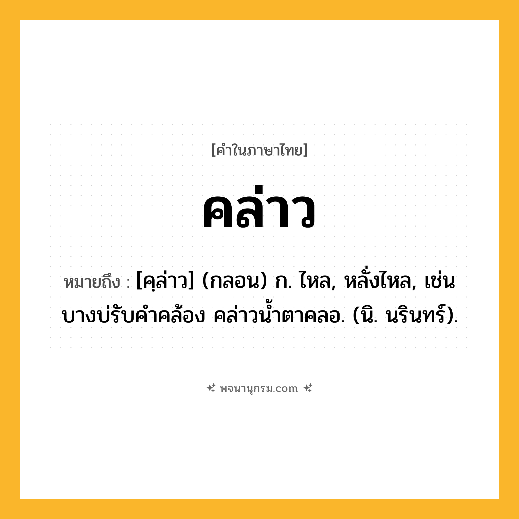 คล่าว ความหมาย หมายถึงอะไร?, คำในภาษาไทย คล่าว หมายถึง [คฺล่าว] (กลอน) ก. ไหล, หลั่งไหล, เช่น บางบ่รับคำคล้อง คล่าวน้ำตาคลอ. (นิ. นรินทร์).