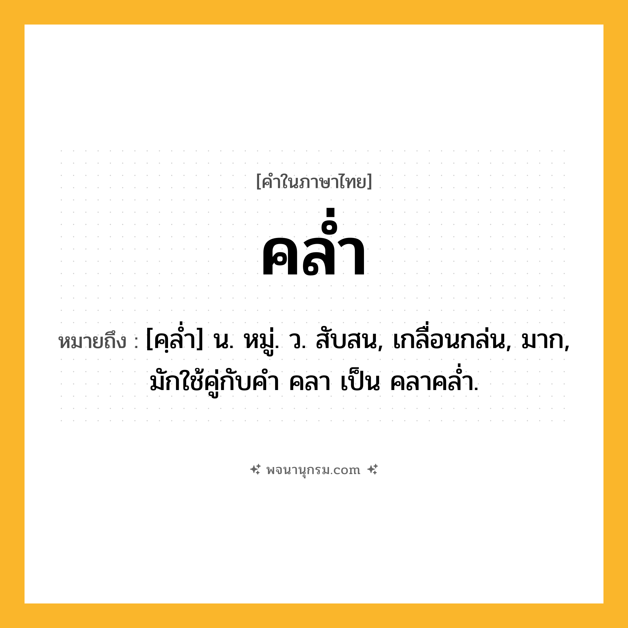 คล่ำ ความหมาย หมายถึงอะไร?, คำในภาษาไทย คล่ำ หมายถึง [คฺลํ่า] น. หมู่. ว. สับสน, เกลื่อนกล่น, มาก, มักใช้คู่กับคำ คลา เป็น คลาคล่ำ.