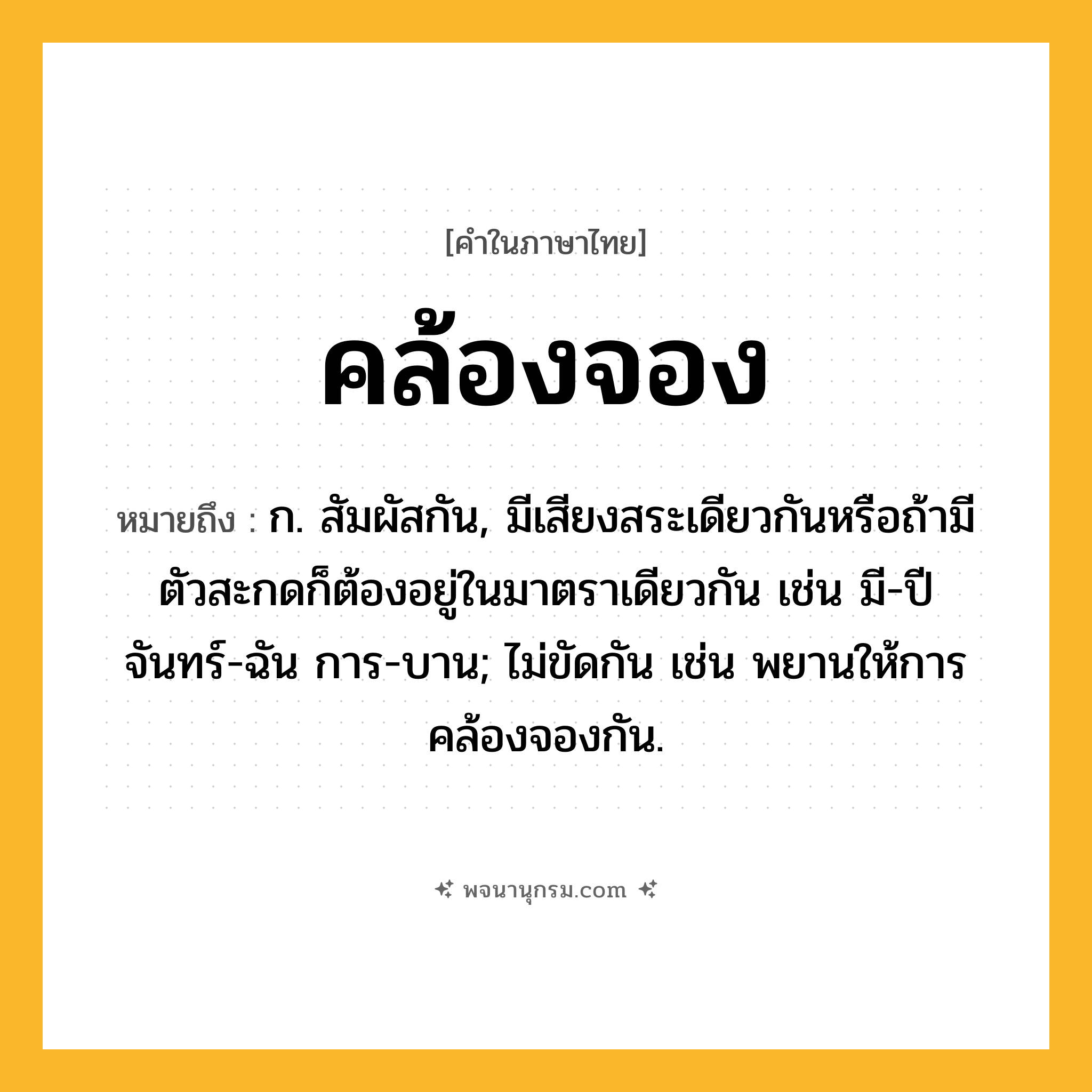 คล้องจอง ความหมาย หมายถึงอะไร?, คำในภาษาไทย คล้องจอง หมายถึง ก. สัมผัสกัน, มีเสียงสระเดียวกันหรือถ้ามีตัวสะกดก็ต้องอยู่ในมาตราเดียวกัน เช่น มี-ปี จันทร์-ฉัน การ-บาน; ไม่ขัดกัน เช่น พยานให้การคล้องจองกัน.