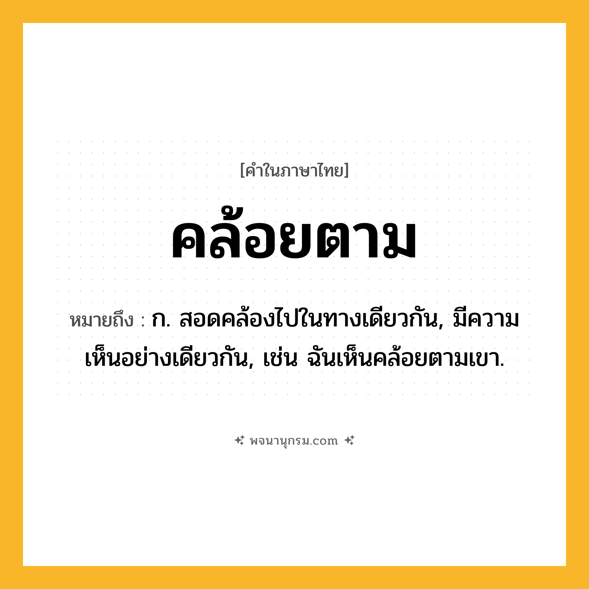 คล้อยตาม ความหมาย หมายถึงอะไร?, คำในภาษาไทย คล้อยตาม หมายถึง ก. สอดคล้องไปในทางเดียวกัน, มีความเห็นอย่างเดียวกัน, เช่น ฉันเห็นคล้อยตามเขา.