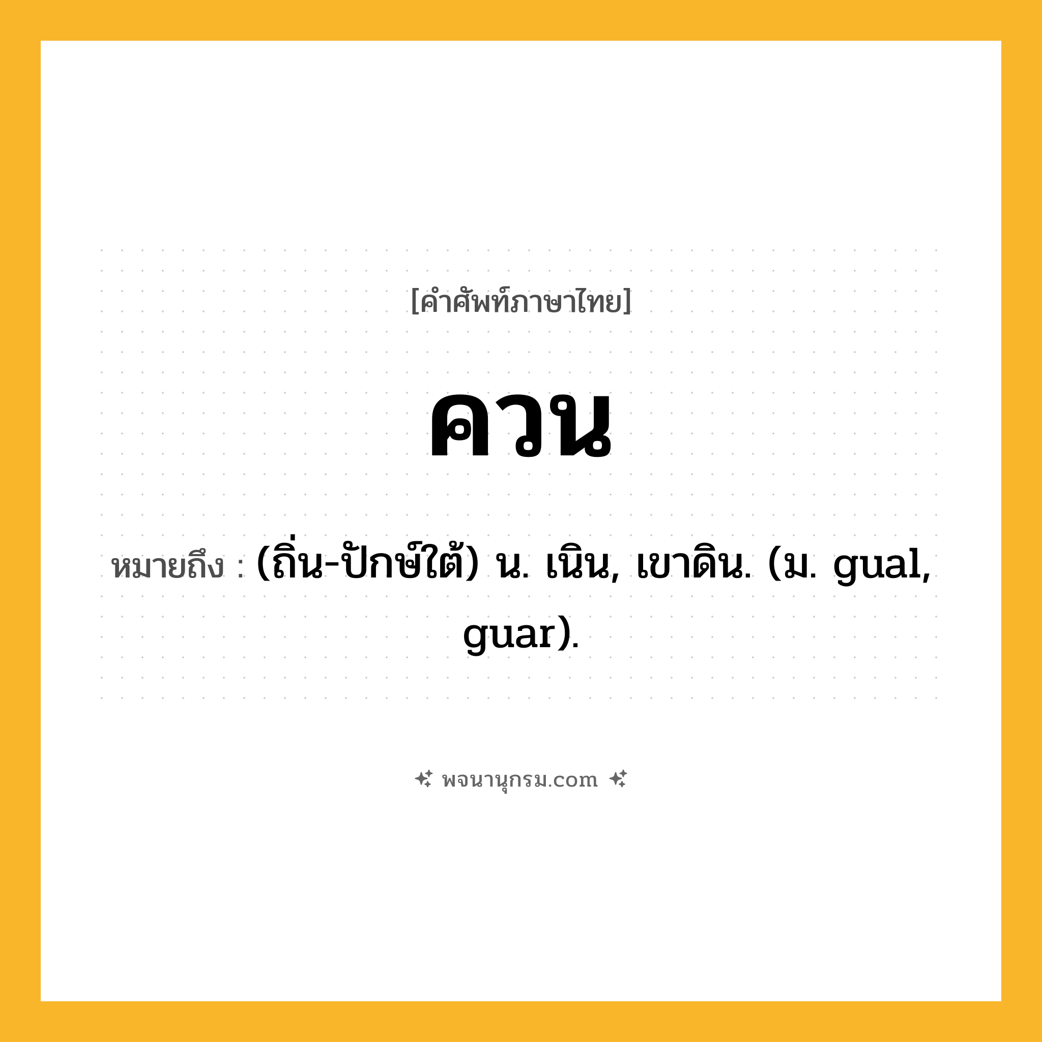 ควน ความหมาย หมายถึงอะไร?, คำในภาษาไทย ควน หมายถึง (ถิ่น-ปักษ์ใต้) น. เนิน, เขาดิน. (ม. gual, guar).