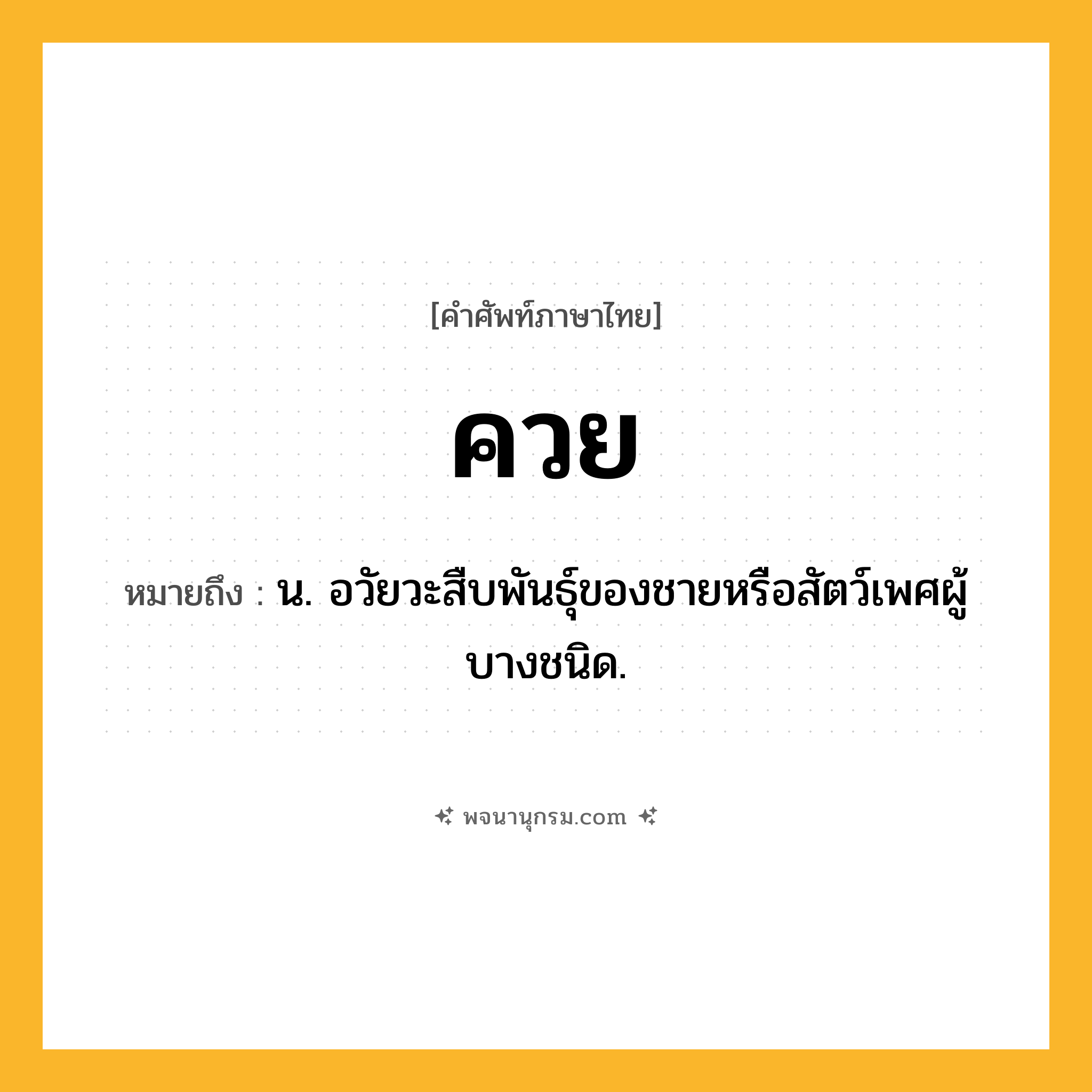 ควย ความหมาย หมายถึงอะไร?, คำในภาษาไทย ควย หมายถึง น. อวัยวะสืบพันธุ์ของชายหรือสัตว์เพศผู้บางชนิด.