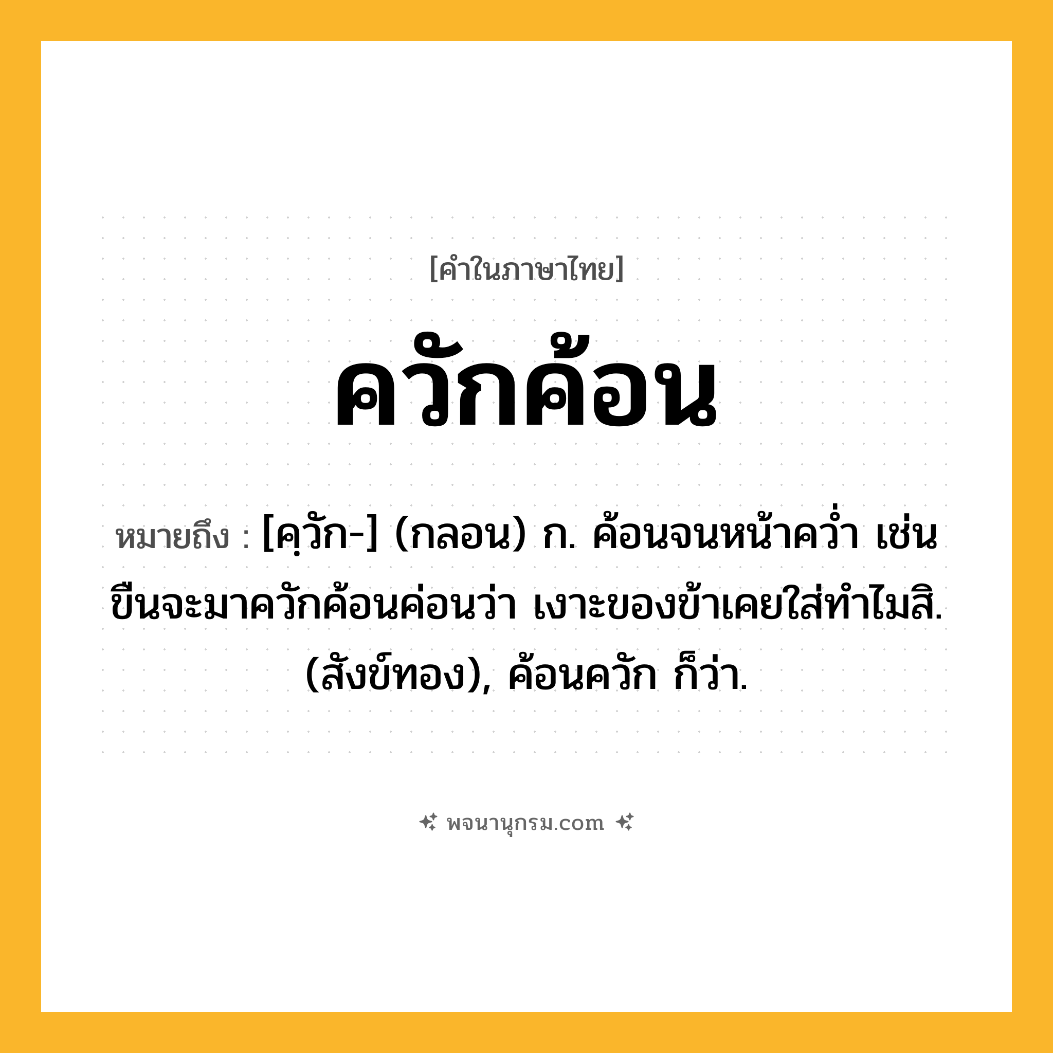 ควักค้อน ความหมาย หมายถึงอะไร?, คำในภาษาไทย ควักค้อน หมายถึง [คฺวัก-] (กลอน) ก. ค้อนจนหน้าควํ่า เช่น ขืนจะมาควักค้อนค่อนว่า เงาะของข้าเคยใส่ทำไมสิ. (สังข์ทอง), ค้อนควัก ก็ว่า.