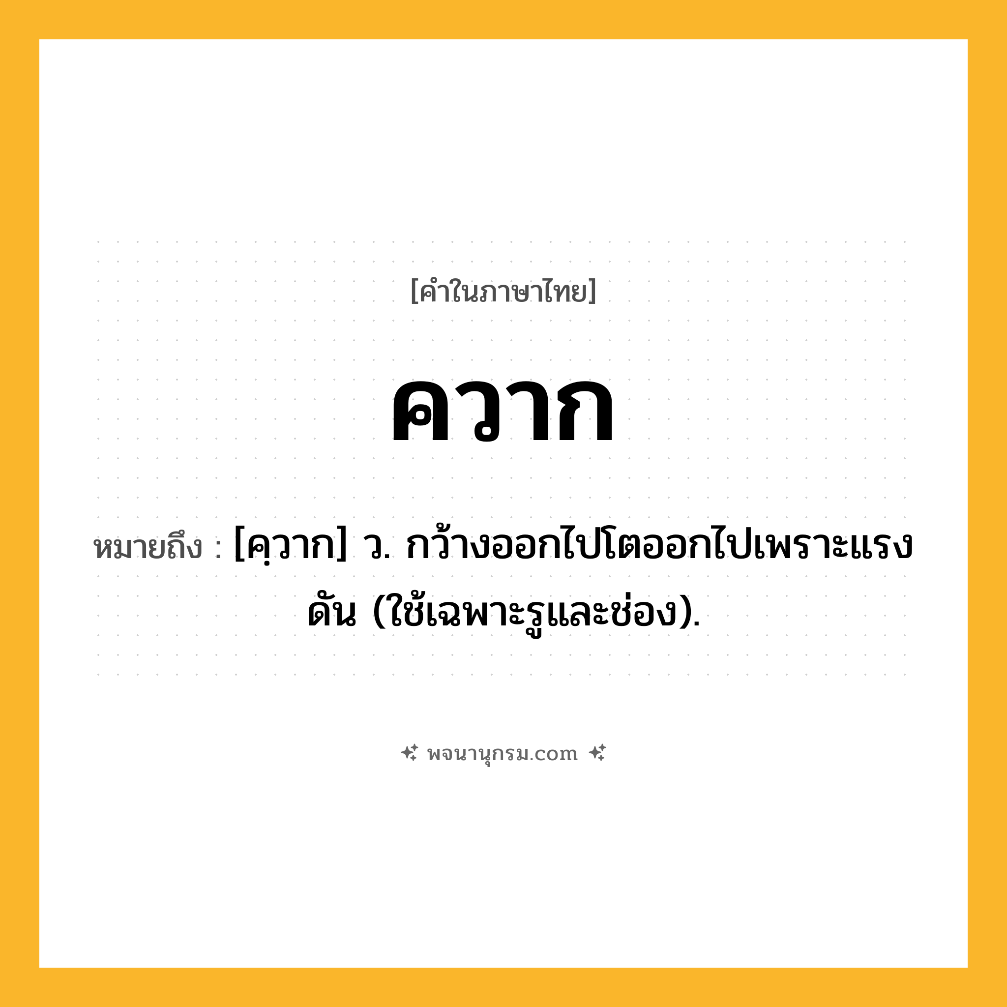 ควาก ความหมาย หมายถึงอะไร?, คำในภาษาไทย ควาก หมายถึง [คฺวาก] ว. กว้างออกไปโตออกไปเพราะแรงดัน (ใช้เฉพาะรูและช่อง).
