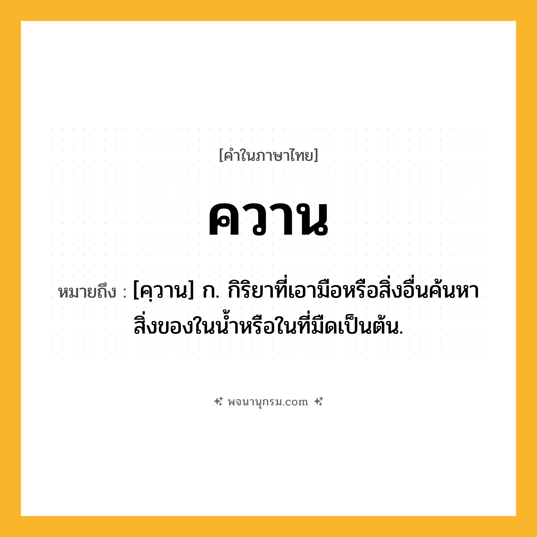 ควาน ความหมาย หมายถึงอะไร?, คำในภาษาไทย ควาน หมายถึง [คฺวาน] ก. กิริยาที่เอามือหรือสิ่งอื่นค้นหาสิ่งของในนํ้าหรือในที่มืดเป็นต้น.