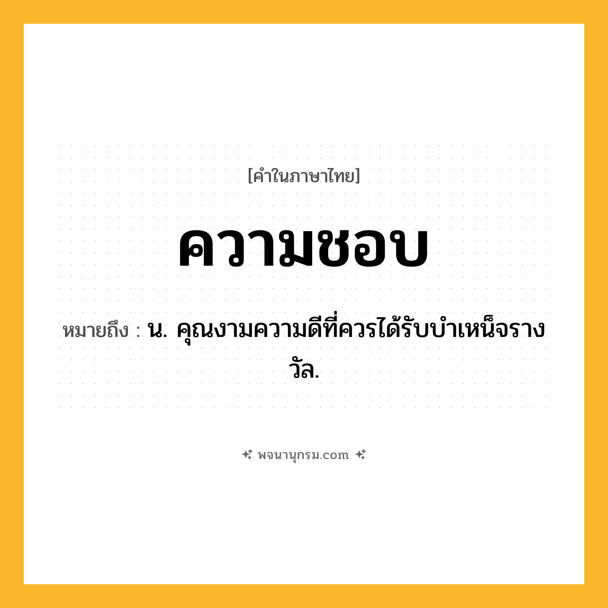 ความชอบ ความหมาย หมายถึงอะไร?, คำในภาษาไทย ความชอบ หมายถึง น. คุณงามความดีที่ควรได้รับบําเหน็จรางวัล.