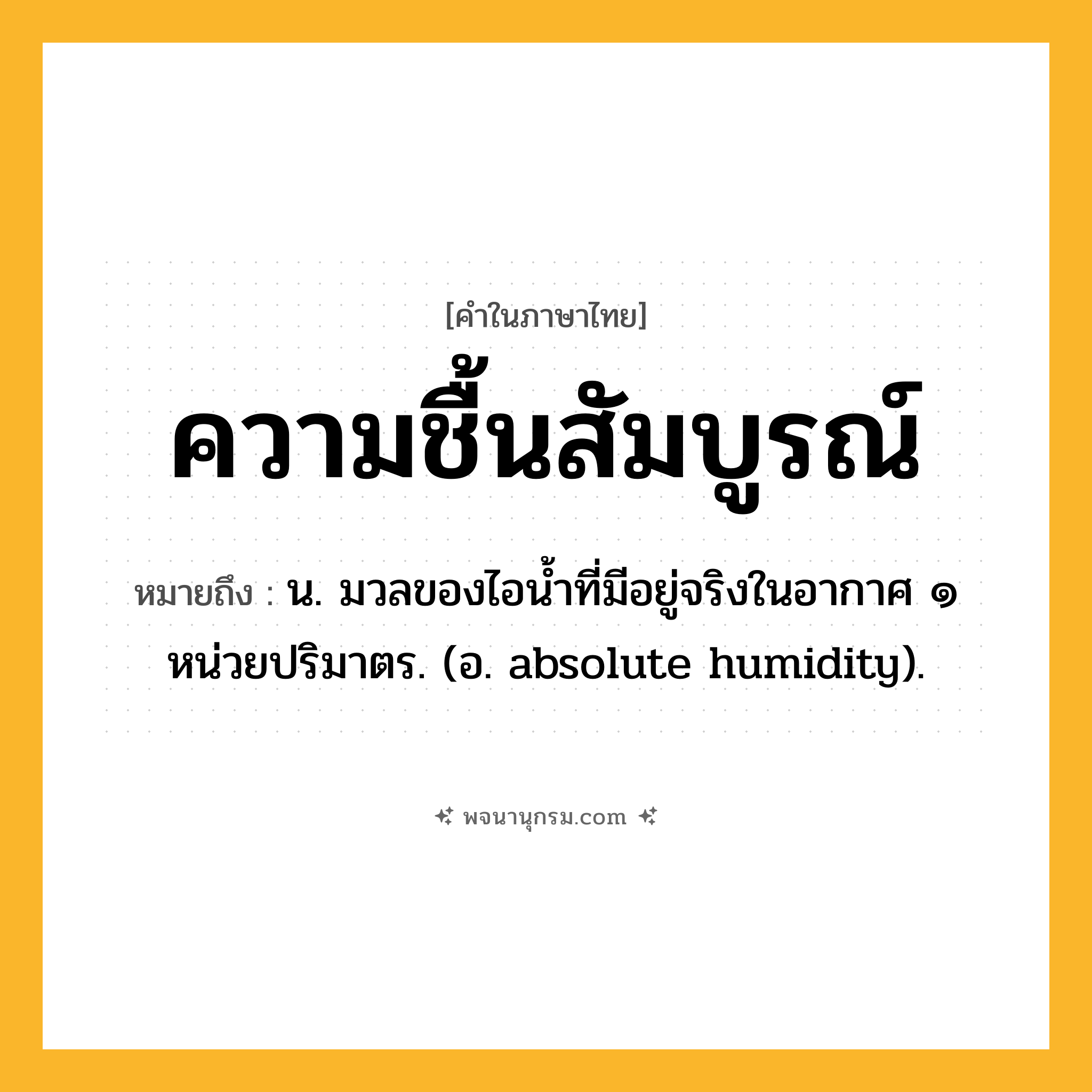 ความชื้นสัมบูรณ์ ความหมาย หมายถึงอะไร?, คำในภาษาไทย ความชื้นสัมบูรณ์ หมายถึง น. มวลของไอนํ้าที่มีอยู่จริงในอากาศ ๑ หน่วยปริมาตร. (อ. absolute humidity).