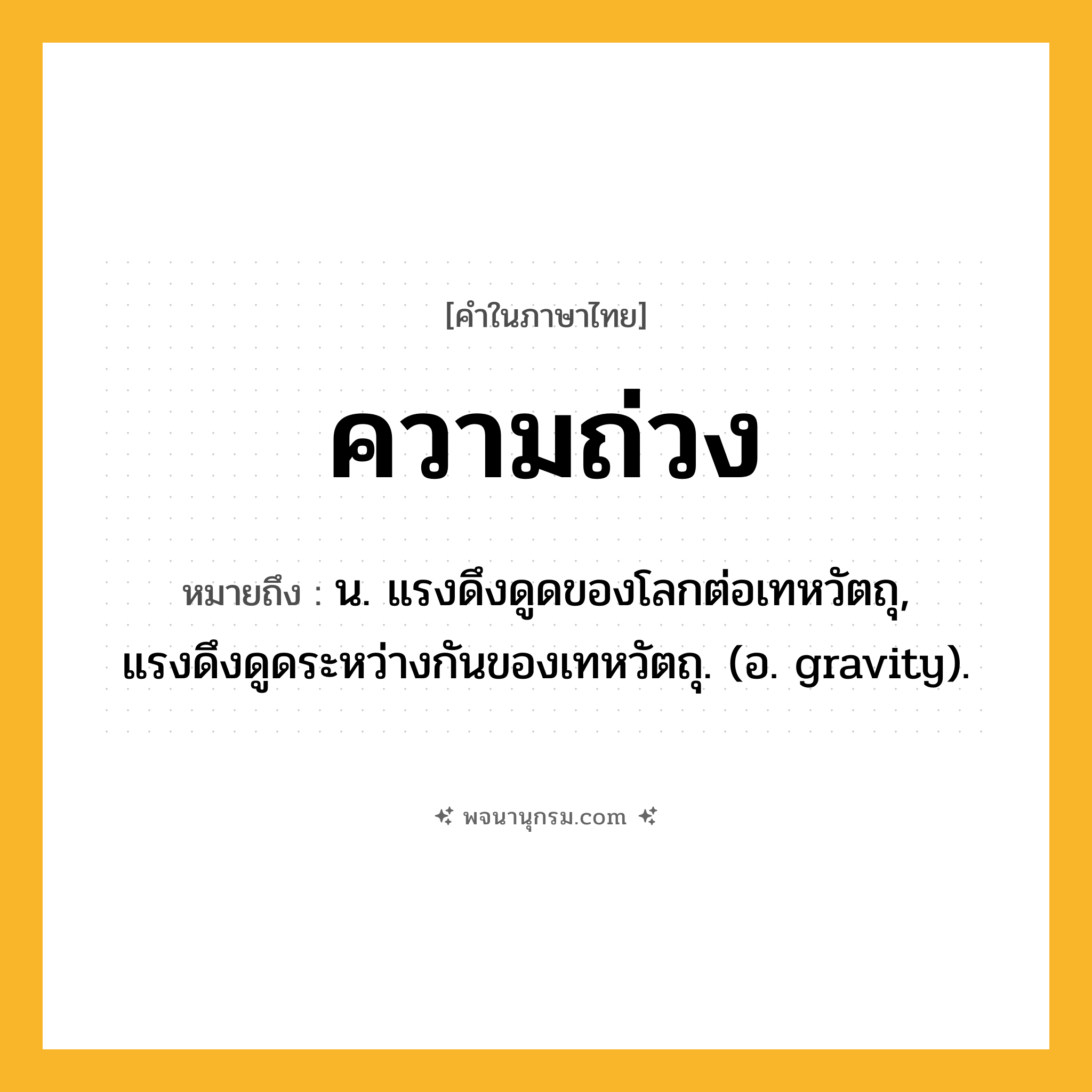 ความถ่วง ความหมาย หมายถึงอะไร?, คำในภาษาไทย ความถ่วง หมายถึง น. แรงดึงดูดของโลกต่อเทหวัตถุ, แรงดึงดูดระหว่างกันของเทหวัตถุ. (อ. gravity).