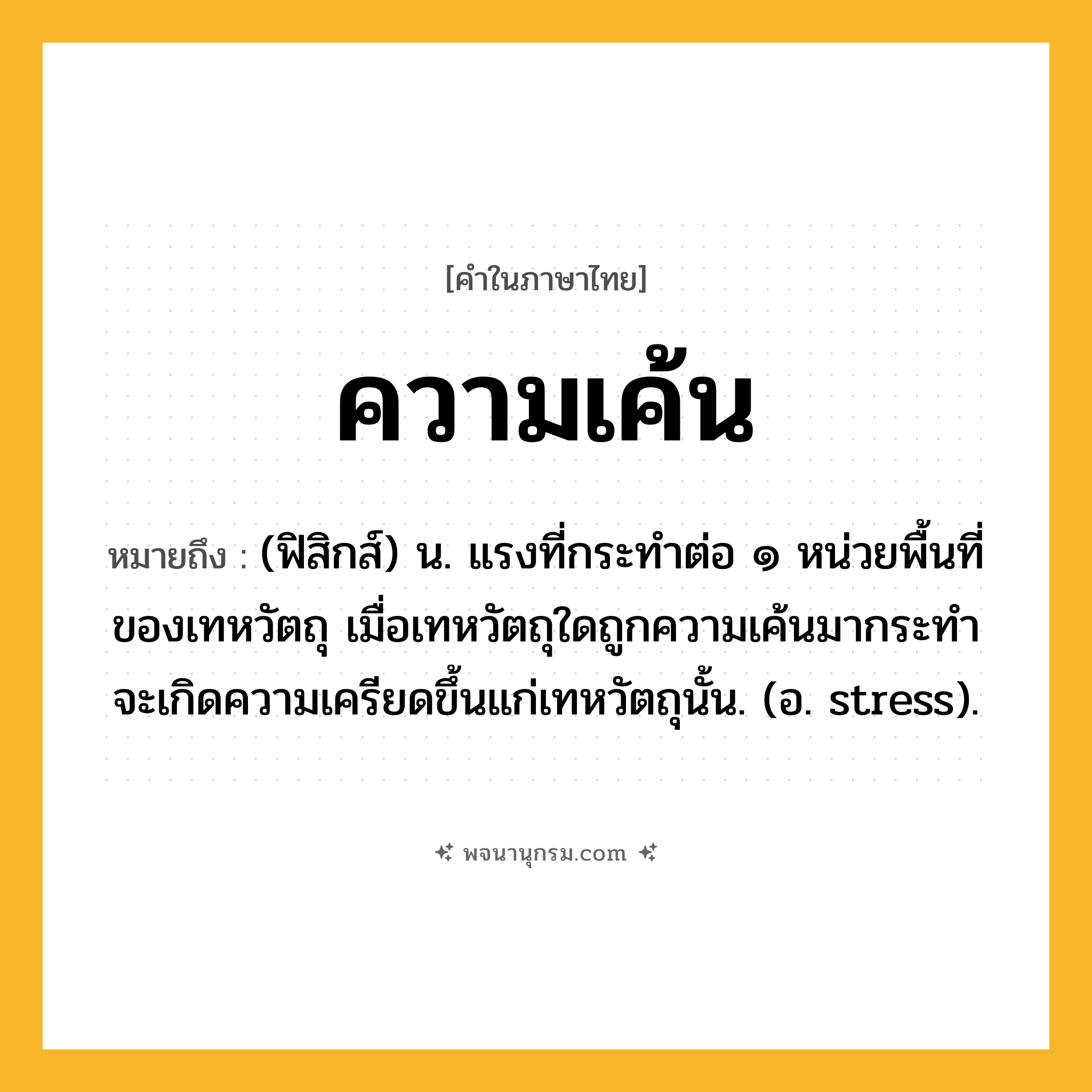 ความเค้น ความหมาย หมายถึงอะไร?, คำในภาษาไทย ความเค้น หมายถึง (ฟิสิกส์) น. แรงที่กระทําต่อ ๑ หน่วยพื้นที่ของเทหวัตถุ เมื่อเทหวัตถุใดถูกความเค้นมากระทําจะเกิดความเครียดขึ้นแก่เทหวัตถุนั้น. (อ. stress).