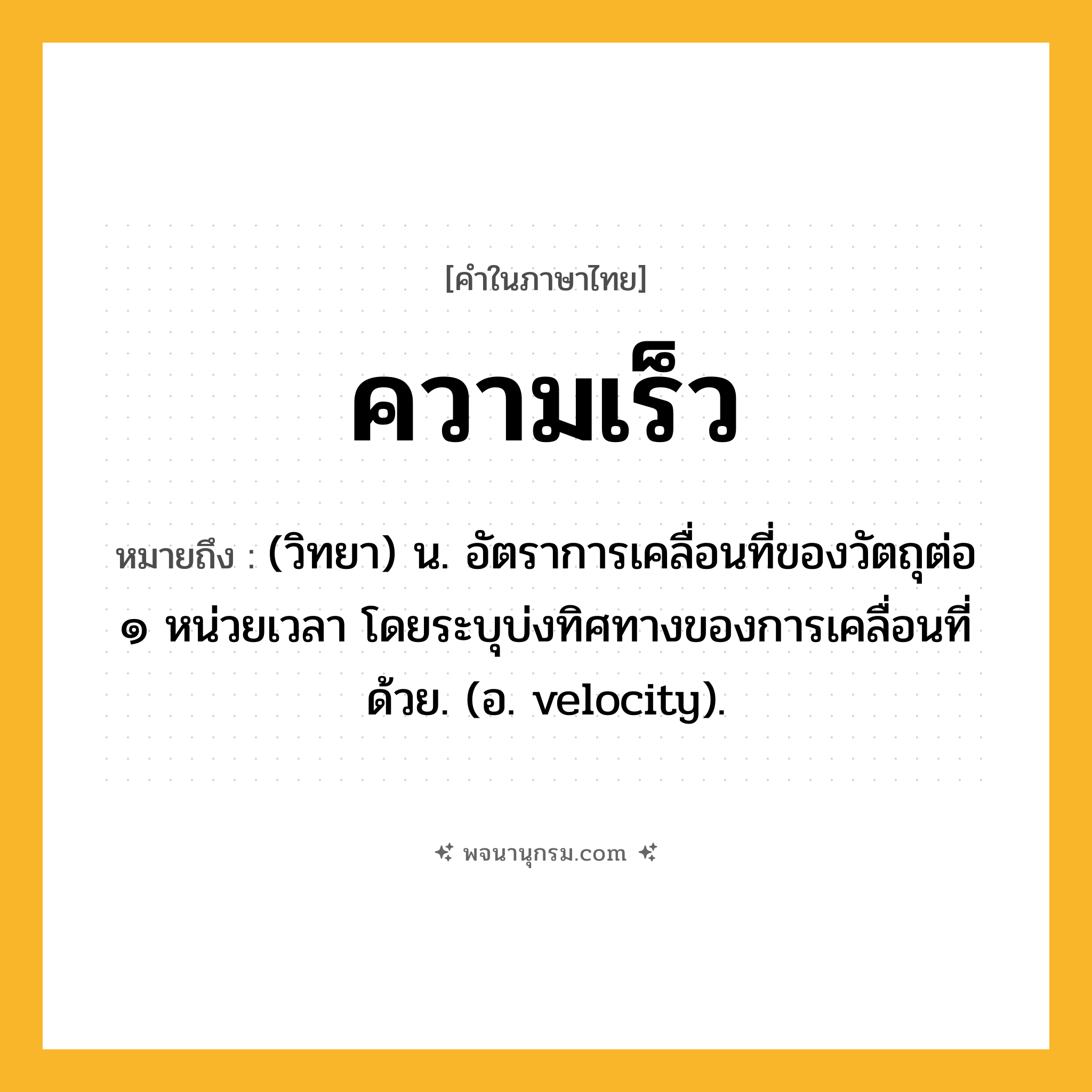 ความเร็ว ความหมาย หมายถึงอะไร?, คำในภาษาไทย ความเร็ว หมายถึง (วิทยา) น. อัตราการเคลื่อนที่ของวัตถุต่อ ๑ หน่วยเวลา โดยระบุบ่งทิศทางของการเคลื่อนที่ด้วย. (อ. velocity).